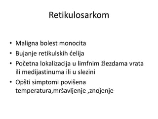 Retikulosarkom
• Maligna bolest monocita
• Bujanje retikulskih ćelija
• Početna lokalizacija u limfnim žlezdama vrata
ili medijastinuma ili u slezini
• Opšti simptomi povišena
temperatura,mršavljenje ,znojenje
 