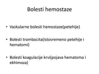 Bolesti hemostaze
• Vaskularne bolesti hemostaze(petehije)
• Bolesti trombocita(istovremeno petehije i
hematomi)
• Bolesti koagulacije krvi(pojava hematoma i
ekhimoza)
 