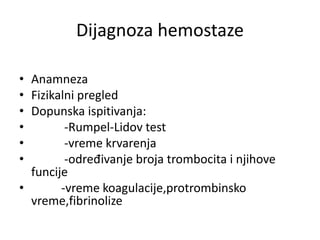 Dijagnoza hemostaze
• Anamneza
• Fizikalni pregled
• Dopunska ispitivanja:
• -Rumpel-Lidov test
• -vreme krvarenja
• -određivanje broja trombocita i njihove
funcije
• -vreme koagulacije,protrombinsko
vreme,fibrinolize
 