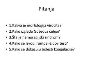 Pitanja
• 1.Kakva je morfologija virocita?
• 2.Kako izgleda Gošeova ćelija?
• 3.Šta je hemoragijski sindrom?
• 4.Kako se izvodi rumpel-Lidov test?
• 5.Kako se dokazuju bolesti koagulacije?
 