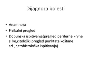 Dijagnoza bolesti
• Anamneza
• Fizikalni pregled
• Dopunska ispitivanja(pregled periferne krvne
slike,citološki pregled punktata koštane
srži,patohistološka ispitivanja)
 