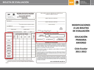 BOLETA DE EVALUACIÓN




                       MODIFICACIONES
                        A LAS BOLETAS
                       DE EVALUACIÓN

                         EDUCACIÓN
                          PRIMARIA
                          ANVERSO

                         Ciclo Escolar
                          2011-2012
 