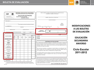 BOLETA DE EVALUACIÓN




                       MODIFICACIONES
                        A LAS BOLETAS
                       DE EVALUACIÓN

                        EDUCACIÓN
                        SECUNDARIA
                         ANVERSO

                       Ciclo Escolar
                        2011-2012
 