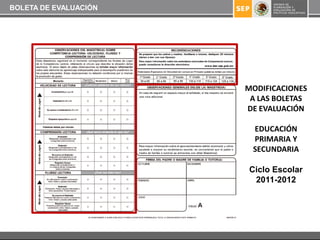 BOLETA DE EVALUACIÓN




                       MODIFICACIONES
                        A LAS BOLETAS
                       DE EVALUACIÓN

                        EDUCACIÓN
                        PRIMARIA Y
                        SECUNDARIA

                       Ciclo Escolar
                        2011-2012
 