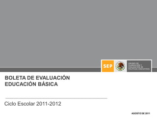 BOLETA DE EVALUACIÓN
EDUCACIÓN BÁSICA


Ciclo Escolar 2011-2012
                          AGOSTO DE 2011
 