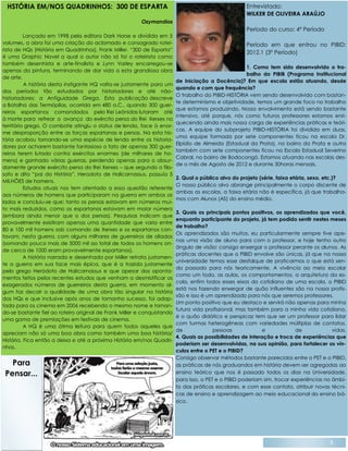 3
PET & Poesia com
Emanoela Maracajá
Sonhos silenciados
Sonhos esfacelados
Por atos naufragados
Amor clandestino
Presente no destino
Medo retraído
No futuro refletido
Palavras silenciadas
Pela fala almejadas
Caminhos Cruzados
Pelo tempo separados
Sonhos corrompidos.
Por atos vividos.
HSTÓRIA EM/NOS QUADRINHOS: 300 DE ESPARTA
Ozymandias
Lançada em 1998 pela editora Dark Horse e dividida em 5
volumes, a obra foi uma criação do aclamado e consagrado rotei-
rista de HQs (História em Quadrinhos), Frank Miller. “300 de Esparta”
é uma Graphic Novel a qual o autor não só foi o roteirista como
também desenhista e arte-finalista e Lynn Varley encarregou-se
apenas da pintura, terminando de dar vida a esta grandiosa obra
de arte.
A história desta instigante HQ volta-se justamente para um
dos períodos tão estudados por historiadores e até não-
historiadores: a Antiguidade Grega. Esta publicação descreve
a Batalha das Termópilas, ocorrida em 480 a.C., quando 300 guer-
reiros espartanos comandados pelo Rei Leônidas lutaram até
à morte para refrear o avanço do exército persa do Rei Xerxes no
território grego. O combate atingiu o status de lenda, face à enor-
me desproporção entre as forças espartanas e persas. Na esta his-
tória acabou tornando-se uma espécie de lenda entre os historia-
dores por acharem bastante fantasioso o fato de apenas 300 guer-
reiros terem lutado contra exércitos enormes (de milhares de ho-
mens) e ganhado várias guerras, perdendo apenas para o absur-
damente grande exército persa do Rei Xerxes – que segundo o filo-
sofo e dito “pai da História”, Herodoto de Halicarnassus, possuía 5
MILHÕES de homens.
Estudos atuais nos tem atentado a essa questão referente
aos números de homens que participaram na guerra em ambos os
lados e concluiu-se que: tanto os persas estavam em números mui-
to mais reduzidos, como os espartanos estavam em maior número
(embora ainda menor que o dos persas). Pesquisas indicam que
provavelmente existiram apenas uma quantidade que varia entre
80 e 100 mil homens sob comando de Xerxes e os espartanos con-
tavam, nesta guerra, com alguns milhares de guerreiros de aliados
(somando pouco mais de 5000 mil ao total de todos os homens on-
de cerca de 1000 eram provavelmente espartanos).
A história narrada e desenhada por Miller retrata justamen-
te a guerra em sua face mais épica, que é a trazida justamente
pelo grego Heródoto de Halicarnassus e que apesar dos aponta-
mentos feitos pelos recentes estudos que venham a desmistificar os
exagerados números de guerreiros desta guerra, em momento al-
gum faz decair a qualidade de uma obra tão singular na história
das HQs e que inclusive após anos de tamanho sucesso, foi adap-
tada para os cinema em 2006 recebendo o mesmo nome e tornan-
do-se bastante fiel ao roteiro original de Frank Miller e conquistando
uma gama de premiações em festivais de cinema.
A HQ é uma ótima leitura para quem todos aqueles que
apreciam não só uma boa obra como também uma boa história/
História. Fica então a deixa e até a próxima História em/nos Quadri-
nhos.
Entrevistado:
WILKER DE OLIVEIRA ARAÚJO
Período do curso: 4º Período
Período em que entrou no PIBID:
2012.1 (3º Período)
1. Como tem sido desenvolvido o tra-
balho do PIBIB (Programa Institucional
de Iniciação a Docência)? Em que escola estão atuando, desde
quando e com que frequência?
O trabalho do PIBID-HISTÓRIA vem sendo desenvolvido com bastan-
te determinismo e objetividade, temos um grande foco no trabalho
que estamos produzindo. Nosso envolvimento está sendo bastante
intensivo, até porque, nós como futuros professores estamos enri-
quecendo ainda mais nossa carga de experiências práticas e teóri-
cas. A equipe do subprojeto PIBID-HISTÓRIA foi dividida em duas,
uma equipe formada por sete componentes ficou na escola Dr.
Elpídio de Almeida (Estadual da Prata), no bairro da Prata e outra
também com sete componentes ficou na Escola Estadual Severino
Cabral, no bairro de Bodocongó. Estamos atuando nas escolas des-
de o mês de Agosto de 2012 e durante 30horas mensais.
2. Qual o público alvo do projeto (série, faixa etária, sexo, etc.)?
O nosso público alvo abrange principalmente o corpo discente de
ambas as escolas, a faixa etária não é específica, já que trabalha-
mos com Alunos (AS) do ensino médio.
3. Quais os principais pontos positivos, os aprendizados que você,
enquanto participante do projeto, já tem podido sentir nestes meses
de trabalho?
Os aprendizados são muitos, eu particularmente sempre tive ape-
nas uma visão de aluno para com o professor, e hoje tenho outro
ângulo de visão: consigo enxergar o professor perante os alunos. As
práticas docentes que o PIBID envolve são únicas, já que na nossa
universidade temos esse desfalque de praticarmos o que está sen-
do passado para nós teoricamente. A vivência ao meio escolar
como um todo, as aulas, os comportamentos, a arquitetura da es-
cola, enfim todos esses eixos do cotidiano de uma escola, o PIBID
está nos fazendo enxergar de quão influentes são na nossa profis-
são e isso é um aprendizado para nós que seremos professores.
Um ponto positivo que eu destaco e servirá não apenas para minha
futura vida profissional, mas também para a minha vida cotidiana,
é o quão didático e perspicaz tem que ser um professor para lidar
com turmas heterogêneas com variedades múltiplas de contatos,
de pessoas e de vidas.
4. Quais as possibilidades de interação e troca de experiências que
poderiam ser desenvolvidas, na sua opinião, para fortalecer os vín-
culos entre o PET e o PIBID?
Consigo observar métodos bastante parecidos entre o PET e o PIBID,
as práticas de nós graduandos em história devem ser agregadas ao
ensino teórico que nos é passado todos os dias na Universidade,
para isso, o PET e o PIBID poderiam sim, trocar experiências no âmbi-
to das práticas escolares, e com esse contato, atribuir novas técni-
cas de ensino e aprendizagem ao meio educacional do ensino bá-
sico.
Para
Pensar...
 