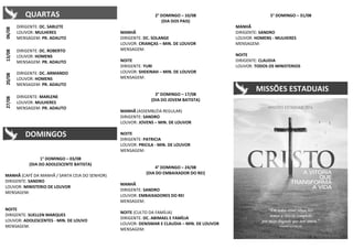 06/0813/0820/0827/08
DIRIGENTE: DC. SARLETE
LOUVOR: MULHERES
MENSAGEM: PR. ADAUTO
DIRIGENTE: DC. ROBERTO
LOUVOR: HOMENS
MENSAGEM: PR. ADAUTO
DIRIGENTE: DC. ARMANDO
LOUVOR: HOMENS
MENSAGEM: PR. ADAUTO
DIRIGENTE: MARLENE
LOUVOR: MULHERES
MENSAGEM: PR. ADAUTO
1° DOMINGO – 03/08
(DIA DO ADOLESCENTE BATISTA)
MANHÃ (CAFÉ DA MANHÃ / SANTA CEIA DO SENHOR)
DIRIGENTE: SANDRO
LOUVOR: MINISTERIO DE LOUVOR
MENSAGEM:
NOITE
DIRIGENTE: SUELLEN MARQUES
LOUVOR: ADOLESCENTES - MIN. DE LOUVO
MENSAGEM:
2° DOMINGO – 10/08
(DIA DOS PAIS)
MANHÃ
DIRIGENTE: DC. SOLANGE
LOUVOR: CRIANÇAS – MIN. DE LOUVOR
MENSAGEM:
NOITE
DIRIGENTE: YURI
LOUVOR: SHEKINAH – MIN. DE LOUVOR
MENSAGEM:
3° DOMINGO – 17/08
(DIA DO JOVEM BATISTA)
MANHÃ (ASSEMBLÉIA REGULAR)
DIRIGENTE: SANDRO
LOUVOR: JOVENS – MIN. DE LOUVOR
NOITE
DIRIGENTE: PATRICIA
LOUVOR: PRICILA - MIN. DE LOUVOR
MENSAGEM:
4° DOMINGO – 24/08
(DIA DO EMBAIXADOR DO REI)
MANHÃ
DIRIGENTE: SANDRO
LOUVOR: EMBAIXADORES DO REI
MENSAGEM:
NOITE (CULTO DA FAMÍLIA)
DIRIGENTE: DC. ABIMAEL E FAMÍLIA
LOUVOR: DENISMAR E CLAUDIA – MIN. DE LOUVOR
MENSAGEM:
5° DOMINGO – 31/08
MANHÃ
DIRIGENTE: SANDRO
LOUVOR: HOMENS - MULHERES
MENSAGEM:
NOITE
DIRIGENTE: CLAUDIA
LOUVOR: TODOS OS MINISTERIOS
QUARTAS
DOMINGOS
MISSÕES ESTADUAIS
 
