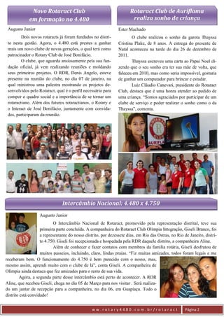 Novo Rotaract Club                                      Rotaract Club de Auriflama
             em formação no 4.480                                      realiza sonho de criança
 Augusto Junior                                                 Ester Machado
         Dois novos rotaracts já foram fundados no distri-              O clube realizou o sonho da garota Thayssa
 to nesta gestão. Agora, o 4.480 está prestes a ganhar          Cristina Plake, de 8 anos. A entrega do presente de
 mais um novo clube de novas gerações, o qual terá como         Natal aconteceu na tarde do dia 26 de dezembro de
 patrocinador o Rotary Club de José Bonifácio.                  2011.
         O clube, que aguarda ansiosamente pela sua fun-                Thayssa escreveu uma carta ao Papai Noel di-
 dação oficial, já vem realizando reuniões e moldando           zendo que o seu sonho era ter sua mãe de volta, que
 seus primeiros projetos. O RDR, Denis Angelo, esteve           faleceu em 2010, mas como seria impossível, gostaria
 presente na reunião do clube, no dia 07 de janeiro, na         de ganhar um computador para brincar e estudar.
 qual ministrou uma palestra mostrando os projetos de-                  Luiz Cláudio Canevari, presidente do Rotaract
 senvolvidos pelo Rotaract, qual é o perfil necessário para     Club, destaca que é uma honra atender ao pedido de
 compor o quadro social e a importância de se tornar um         uma criança. “Somos agraciados por participar de um
 rotaractiano. Além dos futuros rotaractianos, o Rotary e       clube de serviço e poder realizar o sonho como o da
 o Interact de José Bonifácio, juntamente com convida-          Thayssa”, comenta.
 dos, participaram da reunião.




                                Intercâmbio Nacional: 4.480 x 4.750
                   Augusto Junior
                            O Intercâmbio Nacional de Rotaract, promovido pela representação distrital, teve sua
                    primeira parte concluída. A companheira do Rotaract Club Olímpia Integração, Giseli Branco, foi
                    a representante do nosso distrito, por dezessete dias, em Rio das Ostras, no Rio de Janeiro, distri-
                    to 4.750. Giseli foi recepcionada e hospedada pela RDR daquele distrito, a companheira Aline.
                            Além de conhecer e fazer contatos com membros da família rotária, Giseli desfrutou de
                    muitos passeios, incluindo, claro, lindas praias. “Fiz muitas amizades, todos foram legais e me
receberam bem. Orece  funcionamento do 4.750 é bem parecido com o nosso, mas,
mesmo assim, aprendi muito com o clube de lá”, conta Giseli. A companheira de
Olímpia ainda destaca que fez amizades para o resto de sua vida.
        Agora, a segunda parte desse intercâmbio está perto de acontecer. A RDR
Aline, que recebeu Giseli, chega no dia 05 de Março para nos visitar . Será realiza-
do um jantar de recepção para a companheira, no dia 06, em Guapiaçu. Todo o
distrito está convidado!


                                                 ww.rotary4480.com.br/rotaract                        Página 2
 