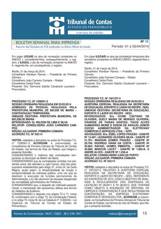 13
Período: 01 a 05/04/2014
Nº 11
Em julgar LEGAIS os atos de nomeação constantes no
ANEXO I, concedendo-lhes, consequentemente, o reg-
istro, e ILEGAL o ato de nomeação constante no ANEXO
II, negando-lhe, em consequência, o registro.
Recife, 31 de março de 2014.
Conselheiro Ranilson Ramos – Presidente da Primeira
Câmara
Conselheiro João Carneiro Campos – Relator
Conselheiro Carlos Porto
Presente: Dra. Germana Galvão Cavalcanti Laureano -
Procuradora
PROCESSO T.C. Nº 1208561-3
SESSÃO ORDINÁRIA REALIZADA EM 25/03/2014
ADMISSÃO DE PESSOAL REALIZADA PELA
PREFEITURA MUNICIPAL DE BELÉM DE MARIA –
CONTRATAÇÃO TEMPORÁRIA
UNIDADE GESTORA: PREFEITURA MUNICIPAL DE
BELÉM DE MARIA
INTERESSADO: Sr. WILSON DE LIMA E SILVA
RELATOR: CONSELHEIRO JOÃO CARNEIRO CAM-
POS
ÓRGÃO JULGADOR: PRIMEIRA CÂMARA
ACÓRDÃO T.C. Nº 342/14
VISTOS, relatados e discutidos os autos do Processo T.C.
nº 1208561-3, ACORDAM, à unanimidade, os
Conselheiros da Primeira Câmara do Tribunal de Contas
do Estado, nos termos do Voto do Relator, que integra o
presente Acórdão,
CONSIDERANDO o histórico das contratações tem-
porárias no Município de Belém de Maria;
CONSIDERANDO que as contratações contidas nos pre-
sentes autos não atendem a, pelo menos, dois dos pres-
supostos estabelecidos pelo artigo 37, inciso IX, da Carta
Magna, quais sejam: a) temporariedade da função e
excepcionalidade do interesse público, uma vez que se
destinam à execução de funções permanentes da
Administração, e b) não decorrem de situação desgarrada
da normalidade administrativa da Prefeitura;
CONSIDERANDO que, a despeito de notificado pessoal-
mente, o interessado não apresentou defesa aos termos
do Relatório de Auditoria;
CONSIDERANDO o disposto nos artigos 70 e 71, inciso
III, combinados com o artigo 75, da Constituição Federal,
e no artigo 70, inciso III, da Lei Estadual nº 12.600/04 – Lei
Orgânica do Tribunal de Contas do Estado de
Pernambuco,
Em julgar ILEGAIS os atos de contratação temporária dos
servidores constantes noANEXO ÚNICO, negando-lhes o
registro.
Recife, 31 de março de 2014.
Conselheiro Ranilson Ramos – Presidente da Primeira
Câmara
Conselheiro João Carneiro Campos – Relator
Conselheiro Carlos Porto
Presente: Dra. Germana Galvão Cavalcanti Laureano –
Procuradora
PROCESSO T.C. Nº 1301337-3
SESSÃO ORDINÁRIA REALIZADA EM 20/03/2014
AUDITORIA ESPECIAL REALIZADA NA SECRETARIA
DE EDUCAÇÃO, ESPORTE E LAZER DO RECIFE - SEEL
UNIDADE GESTORA: SECRETARIA DE EDUCAÇÃO,
ESPORTE E LAZER DO RECIFE - SEEL
INTERESSADOS: Srs. IVONE CAETANO DE
OLIVEIRA; SUELY MARIA DE MORAES OLIVEIRA;
IVANEIDE DE FARIAS DANTAS; TIAGO ALVES
GUIMARÃES MUNIZ E EDSON DE ARAÚJO JÚNIOR
(SÓCIO ADMINISTRADOR DA ELETROWAY
COMÉRCIO E SERVIÇOS LTDA. – EPP)
ADVOGADOS: Drs. EDIEL LOPES FRAZÃO - OAB/PE
Nº 13.497; LEONARDO OLIVEIRA SILVA - OAB/PE Nº
21.761; MADSON GOMES FRAZÃO - OAB/PE Nº
20.784; RODRIGO VIANA DA COSTA - OAB/PE Nº
20.864; RAFAEL GOMES PIMENTEL - OAB/PE Nº
30.989; MARCUS LACET - OAB/PE Nº 1.082-A, E
ANDRÉ ALVES - OAB/PE Nº 1.250-A
RELATOR: CONSELHEIRO CARLOS PORTO
ÓRGÃO JULGADOR: PRIMEIRA CÂMARA
ACÓRDÃO T.C. Nº 343/14
VISTOS, relatados e discutidos os autos do Processo T.C.
nº 1301337-3, RELATIVO À AUDITORIA ESPECIAL
REALIZADA NA SECRETARIA DE EDUCAÇÃO,
ESPORTE E LAZER DO RECIFE – SEEL, REFERENTE
AO EXERCÍCIO DE 2012, COM O OBJETIVO DE ANAL-
ISAR A REGULARIDADE DAS DISPENSAS DE
LICITAÇÃO Nº 06/2011 E Nº 06/2012, QUE TIVERAM
COMO OBJETO A AQUISIÇÃO DE MATERIAL DE
LIMPEZA E CONSERVAÇÃO E QUE RESULTARAM NA
CONTRATAÇÃO DA EMPRESA ELETROWAY
COMÉRCIO E SERVIÇOS LTDA., ACORDAM, à unanim-
idade, os Conselheiros da Primeira Câmara do Tribunal de
Contas do Estado, nos termos do voto do Relator, que inte-
gra o presente Acórdão,
 