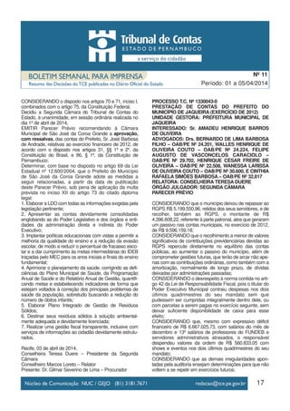 17
Período: 01 a 05/04/2014
Nº 11
CONSIDERANDO o disposto nos artigos 70 e 71, inciso I,
combinados com o artigo 75, da Constituição Federal,
Decidiu a Segunda Câmara do Tribunal de Contas do
Estado, à unanimidade, em sessão ordinária realizada no
dia 1º de abril de 2014,
EMITIR Parecer Prévio recomendando à Câmara
Municipal de São José da Coroa Grande a aprovação,
com ressalvas, das contas do Prefeito, Sr. José Barbosa
de Andrade, relativas ao exercício financeiro de 2012, de
acordo com o disposto nos artigos 31, §§ 1º e 2º, da
Constituição do Brasil, e 86, § 1º, da Constituição de
Pernambuco;
Determinar, com base no disposto no artigo 69 da Lei
Estadual nº 12.600/2004, que o Prefeito do Município
de São José da Coroa Grande adote as medidas a
seguir relacionadas, a partir da data de publicação
deste Parecer Prévio, sob pena de aplicação da multa
prevista no inciso XII do artigo 73 do citado diploma
legal:
1. Elaborar a LDO com todas as informações exigidas pela
legislação pertinente;
2. Apresentar as contas devidamente consolidadas
englobando as do Poder Legislativo e dos órgãos e enti-
dades da administração direta e indireta do Poder
Executivo;
3. Implantar políticas educacionais com vistas a permitir a
melhoria da qualidade do ensino e a redução da evasão
escolar, de modo a reduzir o percentual de fracasso esco-
lar e a dar cumprimento às metas intermediárias do IDEB
traçadas pelo MEC para os anos iniciais e finais do ensino
fundamental;
4. Aprimorar o planejamento da saúde, corrigindo as defi-
ciências do Plano Municipal de Saúde, da Programação
Anual de Saúde e do Relatório Anual de Gestão, quantifi-
cando metas e estabelecendo indicadores de forma que
estejam voltados à correção dos principais problemas de
saúde da população, sobretudo buscando a redução do
número de óbitos infantis;
5. Elaborar Plano Integrado de Gestão de Resíduos
Sólidos;
6. Destinar seus resíduos sólidos à solução ambiental-
mente adequada e devidamente licenciada;
7. Realizar uma gestão fiscal transparente, inclusive com
serviços de informações ao cidadão devidamente estrutu-
rados.
Recife, 03 de abril de 2014.
Conselheira Teresa Duere – Presidente da Segunda
Câmara
Conselheiro Marcos Loreto – Relator
Presente: Dr. Gilmar Severino de Lima – Procurador
PROCESSO T.C. Nº 1330043-0
PRESTAÇÃO DE CONTAS DO PREFEITO DO
MUNICÍPIO DE JAQUEIRA (EXERCÍCIO DE 2012)
UNIDADE GESTORA: PREFEITURA MUNICIPAL DE
JAQUEIRA
INTERESSADO: Sr. AMADEU HENRIQUE BARROS
DE OLIVEIRA
ADVOGADOS: Drs. BERNARDO DE LIMA BARBOSA
FILHO – OAB/PE Nº 24.201, WALLES HENRIQUE DE
OLIVEIRA COUTO – OAB/PE Nº 24.224, FELIPE
AUGUSTO DE VASCONCELOS CARACIOLO –
OAB/PE Nº 29.702, HENRIQUE CÉSAR FREIRE DE
OLIVEIRA – OAB/PE Nº 22.508, WANESSA LARISSA
DE OLIVEIRA COUTO – OAB/PE Nº 30.600, E CINTHIA
RAFAELA SIMÕES BARBOSA – OAB/PE Nº 32.817
RELATORA: CONSELHEIRA TERESA DUERE
ÓRGÃO JULGADOR: SEGUNDA CÂMARA
PARECER PRÉVIO
CONSIDERANDO que o município deixou de repassar ao
RGPS R$ 5.199.550,96, retidos dos seus servidores, e de
recolher, também ao RGPS, o montante de R$
4.396.608,22, referente à parte patronal, atos que geraram
um passivo nas contas municipais, no exercício de 2012,
de R$ 9.596.159,18;
CONSIDERANDO que o recolhimento a menor de valores
significativos de contribuições previdenciárias devidas ao
RGPS repercute diretamente no equilíbrio das contas
públicas, ao aumentar o passivo do município, além de
comprometer gestões futuras, que terão de arcar não ape-
nas com as contribuições ordinárias, como também com a
amortização, normalmente de longo prazo, de dívidas
deixadas por administrações passadas;
CONSIDERANDO o desrespeito à norma contida no arti-
go 42 da Lei de Responsabilidade Fiscal, pois o titular do
Poder Executivo Municipal contraiu despesas nos dois
últimos quadrimestres do seu mandato sem que
pudessem ser cumpridas integralmente dentro dele, ou
com parcelas a serem pagas no exercício seguinte, sem
deixar suficiente disponibilidade de caixa para esse
efeito;
CONSIDERANDO que, mesmo com expressivo déficit
financeiro de R$ 6.667.025,73, com salários do mês de
dezembro e 13º salários de professores do FUNDEB e
servidores administrativos atrasados, o responsável
despendeu valores da ordem de R$ 560.833,05 com
shows e eventos nos dois últimos quadrimestres do seu
mandato;
CONSIDERANDO que as demais irregularidades apon-
tadas pela auditoria ensejam determinações para que não
voltem a se repetir em exercícios futuros;
 