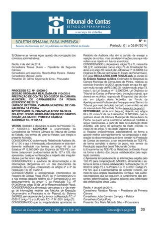 20
Período: 01 a 05/04/2014
Nº 11
3) Observar as normas legais quando da prorrogação dos
contratos administrativos.
Recife, 4 de abril de 2014.
Conselheira Teresa Duere – Presidente da Segunda
Câmara
Conselheiro, em exercício, Ricardo Rios Pereira - Relator
Conselheiro Marcos Loreto
Presente: Dr. Gilmar Severino de Lima - Procurador
PROCESSO T.C. Nº 1350201-3
SESSÃO ORDINÁRIA REALIZADA EM 1º/04/2014
PRESTAÇÃO DE CONTAS DO GESTOR DA CÂMARA
MUNICIPAL DE CARNAUBEIRA DA PENHA
(EXERCÍCIO DE 2012)
UNIDADE GESTORA: CÂMARA MUNICIPAL DE CAR-
NAUBEIRA DA PENHA
INTERESSADO: Sr. ERASMO ALAESSE DA SILVA
RELATOR: CONSELHEIRO JOÃO CARNEIRO CAMPOS
ÓRGÃO JULGADOR: PRIMEIRA CÂMARA
ACÓRDÃO T.C. Nº 351/14
VISTOS, relatados e discutidos os autos do Processo T.C.
nº 1350201-3, ACORDAM, à unanimidade, os
Conselheiros da Primeira Câmara do Tribunal de Contas
do Estado, nos termos do voto do Relator, que integra o
presente Acórdão,
CONSIDERANDO os termos do Relatório deAuditoria (fls.
97 a 124) e que o interessado, não obstante ter sido devi-
damente notificado nos termos do artigo 49 da Lei
Estadual no 12.600/2004 (Lei Orgânica do TCE-PE), con-
forme comprovam os documentos de fls. 127 a 129, não
apresentou qualquer contestação a respeito das irregular-
idades que lhe foram imputadas;
CONSIDERANDO a ausência de documentação e de
informações obrigatórias em um dos documentos da
prestação de contas, contrariando os artigos 2º e 3º da
Resolução T.C. no 04/2013;
CONSIDERANDO a apresentação intempestiva do
Relatório de Gestão Fiscal (RGF) do 1º Semestre/2012 e
a não entrega daquele relativo ao 2º Semestre/2012, em
descumprimento ao artigo 10 da Resolução T.C. no
04/2009 e ao artigo 55 da Lei de Responsabilidade Fiscal;
CONSIDERANDO a alimentação com atraso e a não entre-
ga de informações relativas aos Módulos de Execução
Orçamentária e Financeira e de Pessoal do Sistema
SAGRES,semobservânciadostermosdaResoluçãoT.C.nº
05/2012 (artigo 1º) e da Portaria T.C. nº 341/2011 (artigo 2º);
CONSIDERANDO que as irregularidades apontadas no
Relatório de Auditoria não têm o condão de ensejar a
rejeição de contas, mas sim determinações para que não
voltem a se repetir em futuros exercícios;
CONSIDERANDO o disposto nos artigos 70 e 71, incisos II e
VIII, § 3º, combinados com o artigo 75, da Constituição Fe-
deral,enoartigo59,incisoII,daLeiEstadualnº12.600/04(Lei
Orgânica do Tribunal de Contas do Estado de Pernambuco),
Em julgar REGULARES, COM RESSALVAS, as contas do
Sr. Erasmo Alaesse da Silva, Ordenador de Despesas da
Câmara Municipal de Carnaubeira da Penha, relativas ao
exercício financeiro de 2012, oportunidade em que lhe apli-
cam multa no valor de R$ 3.000,00, nos termos do artigo 73,
inciso I, da Lei Estadual nº 12.600/2004, Lei Orgânica do
Tribunal de Contas de Pernambuco (redação original), que
deverá ser recolhida, no prazo de 15 (quinze) dias do trân-
sito em julgado deste Acórdão, ao Fundo de
Aperfeiçoamento Profissional e Reequipamento Técnico do
Tribunal, por meio de boleto bancário a ser emitido no site
da internet deste Tribunal de Contas (www.tce.pe.gov.br).
DETERMINAR, ainda, com base no disposto nos artigos
69 e 70, inciso V, da Lei Estadual nº 12.600/2004, que os
gestores atuais da Câmara Municipal de Carnaubeira da
Penha, ou quem vier a sucedê-los, adotem as medidas a
seguir relacionadas, a partir da data de publicação deste
Acórdão, sob pena de aplicação da multa prevista no
inciso XII do artigo 73 do citado Diploma legal:
a) Realizar procedimentos administrativos de forma a
garantir melhor acompanhamento na composição e elab-
oração da documentação que deve constar na Prestação
de Contas do exercício, a ser encaminhada ao TCE-PE,
de forma completa e dentro do prazo, nos termos da
Resolução específica deste Tribunal de Contas.
b) Encaminhar ao TCE-PE os Relatórios de Gestão Fiscal
na forma e dentro dos prazos estabelecidos pela legis-
lação correlata.
c)Apresentar tempestivamente as informações exigidas pelo
TCE-PE para composição do SAGRES, alimentando o sis-
tema na forma e prazos estabelecidos na Resolução T.C. nº
05/2012 (artigo 1º) e na Portaria T.C. nº 341/2011 (artigo 2º).
Por fim, que a Coordenadoria de Controle Externo, por
meio de seus órgãos fiscalizadores, verifique, nas audito-
rias/inspeções que se seguirem, o cumprimento das pre-
sentes determinações, destarte zelando pela efetividade
das deliberações desta Casa.
Recife, 4 de abril de 2014.
Conselheiro Ranilson Ramos – Presidente da Primeira
Câmara
Conselheiro João Carneiro Campos – Relator
Conselheiro Carlos Porto
Presente: Dra. Maria Nilda da Silva – Procuradora
 