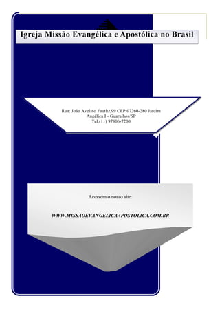 Rua: João Avelino Fauthz,99 CEP:07260-280 Jardim
Angélica I - Guarulhos/SP
Tel:(11) 97806-7200
Igreja Missão Evangélica e Apostólica no Brasil
Acessem o nosso site:
WWW.MISSAOEVANGELICAAPOSTOLICA.COM.BR
 