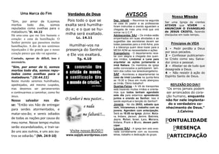PONTUALIDADE
PRESENÇA
PARTICIPAÇÃO
REFLEXÃO DO DIA!!
"Os erros jamais podem
ser arrancados do cora-
ção humano, enquanto
não for nele implanta-
do o verdadeiro co-
nhecimento de Deus."
J.Calvino
AVISOS
Dep. Infantil – Reunimos na segunda
na casa do pastor e as professoras
foram instruídas e orando aguardam a
chegada de mais uma irmã que virá
somar na U.C.P.
Adolescentes SAJ – Os irmãos estão
empenhados em suas atividades e as
sugestões das secretarias devem ser
todas passadas para a irmã Adna, pois
é a liderança quem deve trazer para a
MESA ADM as necessidades e ações.
Evangelismo - O departamento rece-
be com alegria a chegada dos queri-
dos irmãos, Lindomar e Lene para
arquitetar as ações juntamente a
irmã Natiara. Os membros da igreja
estão convocados a participarem tam-
bém dos cultos nos lares/evangelismo.
SAF - Aconteceu a departamental na
casa da irmã Lourdes na quinta-feira
as 19:30 e Deus em muito abençoou
as irmãs. Ótimo trabalho!!
Quartas-Feiras - A Vã de transportes
está trazendo muitos irmãos e orienta-
mos que todos tenham agendado
este dia para estarmos aprendendo
juntos e orando ao Senhor. Isso é
saúde espiritual e benção do Senhor!!
Jovens - No dia 28/03, sábado que
vem, iniciaremos o trabalho com os
jovens. Agendem com antecipação.
Será as 18:00 na Igreja. Júnior, Natia-
ra, Indiara, Jacson, Jamire, Gabriela,
Jayne, Rafael, Israel, Lara, Mariana,
Indiana, Frank e Bruno, devem parti-
cipar.
Louvor SAJ - A igreja tem sido ensi-
nada corretamente com os louvores,
letras, trabalho e dedicação do grupo.
Verdades de Deus
Pois todo o que se
exalta será humilha-
do e; e o que se hu-
milha será exaltado.
Lc. 14.11
Humilhai-vos na
presença do Senhor
e Ele vos exaltará.
Tg. 4.10
Uma Marca do Fim
Visite nosso BLOG!!
www.sajipb.wordpress.com
Nossa Missão
Ser uma Igreja de crentes
ATIVOS que VIVEM e
ANUNCIAM O EVANGELHO
de JESUS CRISTO, fazendo
discípulos em todo tempo.
"Sim, por amor de ti,somos
mortos todo dia, somos
reputados como ovelhas para o
matadouro."Sl. 44.22
Há uma cena que me fere bastante o
coração: a cena da humilhação. O
Senhor permite que passemos muitas
humilhações. A dor de nos sentirmos
injustiçados é tão grande que o nosso
coração parece que não vai aguentar...
Contudo, apesar de difícil, isso é
necessário.
"Sim, por amor de ti, somos
mortos todo dia, somos repu-
tados como ovelhas para o
matadouro." (Sl.44.22)
Neste mundo seremos humilhados,
apedrejados, até mesmo cuspidos,
mas devemos ser perseverantes
e continuarmos a caminhar, como fez
Jesus.
Nosso salvador nos dis-
se: "Então vos hão de entregar
para serdes atormentados, e
matar-vos-ão; e sereis odiados
de todas as nações por causa do
meu nome. Nesse tempo muitos
serão escandalizados, e trair-se-
ão uns aos outros, e uns aos ou-
tros se odiarão." (Mt. 24:9-10)
Princípios de VIDA
1 - Pedir perdão a Deus
por seus pecados.
2 - Confessar publicamen-
te Cristo como seu Salva-
dor único e pessoal.
3 - Afastar-se de tudo que
desagrada a Deus.
4 - Não resistir à ação do
Espírito Santo de Deus.
 