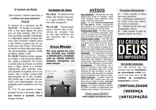 PONTUALIDADE
PRESENÇA
PARTICIPAÇÃO
REFLEXÃO SEMANAL
"Um fato terrível que nos
ameaça hoje é a impotência
da comunidade cristã. Esti-
ma-se que haja cerca de 46
milhões de evangélicos
impotentes no Brasil.
AVISOS
Mesa ADM/SAJ – Recebemos com toda
alegria para somar no trabalho, nosso
irmão Ronaldo, futuro presbítero desta
Igreja. Seja bem-vindo irmão.
U.P.A – A irmã Jamire acompanhada
da irmã Márcia ficarão responsáveis
pelo trabalho com os adolescentes nos
sábados de Abril, de 17:00 as 18:00.
Programação SESC - Em Maio, quando
o pastor e sua família retornarem, fare-
mos um churrasco em um sábado gosto-
so de comunhão e diversão. Prepare-se!
Oremos pelos irmãos - Orar pelo seu
irmão, é uma obrigação e uma benção,
pois assim nos ordenou o Senhor Jesus.
U.M.P - Cremos que Deus no devido
tempo, nos trará regozijo e alegria com o
andamento deste trabalho tão importante
para o crescimento espiritual dos jovens.
Despedida - Na quarta-feira jantamos
com a família do Ir. Heverson e a Igreja
lhes ofereceu placa de gratidão e reco-
nhecimento pelo trabalho e fidelidade a
nossa igreja, dispensadas para a Glória
de Deus. Deus abençoe a nova jornada!
Evangelismo - A irmã Natiara, com o
apoio de Lindomar e Lene, estão convo-
cados a agendarem data para a ação
referente ao mês de Março, ou seja, o
chá da tarde. Não esqueçam de registrar
todos os trabalhos com 4 fotos p/ o blog.
Férias Pastorais - O pastor estará de
férias este mês. Cuidem para que não
falte nada na Casa de Deus, principal-
mente a PALAVRA, o alimento santo.
Carona - Os irmãos Lindomar e Rosival-
do trarão e levarão os adolescentes aos
sábados para a Igreja e volta aos lares.
Verdades de Deus
Pv.19:5 “A testemunha
falsa não ficará impune;
e o que profere menti-
ras não escapará”.
Pv.11:20 “Abominação
para o Senhor são os per-
versos de coração; mas
os que são perfeitos em
seu caminho são o seu
deleite”.
O homem de Belial
Visite nosso BLOG!!
www.sajipb.wordpress.com
Nossa Missão
Ser uma Igreja de cren-
tes ATIVOS que VIVEM
e ANUNCIAM o EVANGE-
LHO de JESUS CRISTO,
fazendo discípulos em
todo tempo.
“Seis cousas o Senhor aborrece, e
a sétima sua alma abomina”
Pv.6.16
O homem vil e perverso de Pv
16:27-30 : “O homem vil suscita o
mal; e nos seus lábios há como
que um fogo ardente. (28) O ho-
mem perverso espalha contendas;
e o difamador separa amigos ínti-
mos. (29) O homem violento alicia
o seu vizinho e guia-o por um ca-
minho que não é bom. (30) Quan-
do fecha os olhos fala para maqui-
nar perversidades; quando morde
os lábios, efetua o mal”.
Pv. 26:20 “Faltando lenha, apaga-
se o fogo; e não havendo difama-
dor, cessa a contenda. (21) Como
o carvão para as brasas, e a lenha
para o fogo, assim é o homem
contencioso para acender rixas.
(25) Quando te suplicar com a voz
suave, não o creias; porque sete
abominações há no seu coração.
(26) Ainda que o seu ódio se en-
cubra com dissimulação, na con-
gregação será revelada a sua ma-
lícia”.
Pv 17:9 “O que perdoa a trans-
gressão busca a amizade; mas o
que renova a questão, afasta
amigos íntimos”.
Princípios Elementares
1 - Pedir perdão a Deus
por seus pecados.
2 - Confessar publicamen-
te Cristo como seu Salva-
dor único e pessoal.
3 - Afastar-se de tudo que
desagrada a Deus.
4 - Não resistir à ação do
Espírito Santo de Deus.
 