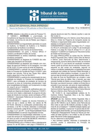 19
Período: 10 a 14/06/2014
Nº 21
VISTOS, relatados e discutidos os autos do Processo T.C.
nº 1280083-1, ACORDAM, à unanimidade, os
Conselheiros da Segunda Câmara do Tribunal de Contas
do Estado, nos termos do voto do Relator, que integra o
presente Acórdão,
CONSIDERANDO as irregularidades apontadas no Laudo
de Auditoria, no Relatório de Auditoria e no Relatório
Complementar de Auditoria e as defesas;
CONSIDERANO a Nota Técnica de Esclarecimento;
CONSIDERANDO, em parte, o Parecer MPCO nº
124/2014, do Ministério Público de Contas;
CONSIDERANDO os direitos trabalhistas negados aos
servidores contratados;
CONSIDERANDO as despesas do FUNDEB não orde-
nadas pela Secretaria de Educação;
CONSIDERANDO as despesas sem licitação com mon-
tagem de stand da Prefeitura na III Expogesso, num total
de R$ 19.257,10 (valor acima do limite da Dispensa);
CONSIDERANDO a restrição da competitividade de lici-
tação no Processo de Tomada de Preço nº 018/2011, para
locação dos veículos: Pick-up tipo Toyota Hilux cabine
dupla a diesel 0km e Fiat Uno 0km/2011;
CONSIDERANDO a ausência de caracterização da inexi-
gibilidade de licitação no Processo de Inexigibilidade nº
09/2011, para contratação de prestação de serviços de
advocacia na área do contencioso previdenciário, medi-
ante inexigibilidade de licitação, com fundamento no artigo
25, inciso II, da Lei nº 8.666/93;
CONSIDERANDO a ausência de justificativas para con-
tratação por dispensa de licitação na Dispensa nº 03/2011,
que teve como objeto a elaboração do programa de edu-
cação de trânsito do município, sendo contratada a POLI-
CONSULT - Associação Politécnica de Consultoria, CNPJ
41.227.190/0001-61;
CONSIDERANDO o repasse de recursos financeiros a
menor do que o devido ao INSS, nos valores de R$
60.753,08, referentes a contribuições previdenciárias dos
servidores, e de R$ 116.105,92, referentes à contribuição
patronal, contrariando o artigo 56 da Lei Federal nº 8.212/91
e o artigo 1º, § 1º, da LRF – Lei de Responsabilidade Fiscal;
CONSIDERANDO as demais irregularidades formais;
CONSIDERANDO as irregularidades detectadas na exe-
cução dos serviços de Transporte Escolar, que resultaram
em dano ao erário no total de R$ 238.885,00, referentes a
pagamento por serviços não prestados;
CONSIDERANDO que a Prefeitura reteve indevidamente
apenas 2% de ISS sobre o valor pago à TRANSCOL (a
alíquota deveria ter sido 5%), faltando recolher o valor de
R$ 13.342,13;
CONSIDERANDO que o Sr. Delmiro Júnior Raimundo da
Silva é o Diretor do Programa de transporte escolar da
Prefeitura e responsável direto pelas irregularidades con-
statadas no transporte escolar;
CONSIDERANDO o disposto nos artigos 70 e 71, incisos
II e VIII, § 3º, combinados com o artigo 75, da Constituição
Federal, e no artigo 59, inciso III, alíneas “b” e “c”, da Lei
Estadual nº 12.600/04 (Lei Orgânica do Tribunal de Contas
do Estado de Pernambuco),
Em julgar IRREGULARES as contas dos Srs. Gerôncio
Antônio Figueiredo Silva, Valéria Cristina Silva de Alencar
e Delmiro Júnior Raimundo da Silva, determinando o
ressarcimento, da forma abaixo discriminada, do montante
de R$ 252.227,13, que deverá ser atualizado monetaria-
mente a partir do primeiro dia do exercício financeiro sub-
sequente ao das contas ora analisadas, segundo os
índices e condições estabelecidos na legislação local para
atualização dos créditos da Fazenda Pública Municipal, e
recolhido aos cofres públicos municipais, no prazo de 15
(quinze) dias do trânsito em julgado desteAcórdão, deven-
do cópia da Guia de Recolhimento ser enviada a este
Tribunal para baixa do débito. Não o fazendo, que seja
extraída Certidão do Débito e encaminhada ao Prefeito do
Município, que deverá inscrever o débito na Dívida Ativa e
proceder à sua execução, sob pena de responsabilidade:
- R$ 238.885,00, de responsabilidade solidária dos Srs.
GerôncioAntônio Figueiredo Silva, Valéria Cristina Silva de
Alencar e Delmiro Júnior Raimundo da Silva; e
- R$ 13.342,13, de responsabilidade solidária do Sr.
Gerôncio Antônio Figueiredo Silva e da Sra. Valéria
Cristina Silva de Alencar.
APLICAR aos Srs. Gerôncio Antônio Figueiredo Silva e
Valéria Cristina Silva de Alencar, individualmente, multa no
valor de R$ 7.000,00, e ao Sr. Delmiro Júnior Raimundo da
Silva multa no valor de R$ 4.000,00, previstas no artigo 73,
inciso III, da Lei Estadual n° 12.600/04 (redação original), que
deverão ser recolhidas, no prazo de 15 (quinze) dias do trân-
sitoemjulgadodesteAcórdão,aoFundodeAperfeiçoamento
Profissional e Reequipamento Técnico do Tribunal, por inter-
médio de boleto bancário a ser emitido no sítio da internet
deste Tribunal de Contas (www.tce.pe.gov.br).
Por fim, determinar à atual gestão:
1. Nos contratos vigentes, referentes à contratação de
veículos, avaliar a observância do Princípio da
Economicidade;
 