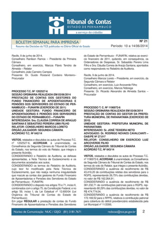 Recife, 9 de junho de 2014.
Conselheiro Ranilson Ramos – Presidente da Primeira
Câmara
Conselheiro, em exercício, Marcos Flávio Tenório de
Almeida – Relator
Conselheiro João Carneiro Campos
Presente: Dr. Guido Rostand Cordeiro Monteiro–
Procurador
PROCESSO T.C. Nº 1202527-6
SESSÃO ORDINÁRIA REALIZADA EM 03/06/2014
PRESTAÇÃO DE CONTAS DOS GESTORES DO
FUNDO FINANCEIRO DE APOSENTADORIAS E
PENSÕES DOS SERVIDORES DO ESTADO DE PER-
NAMBUCO – FUNAFIN (EXERCÍCIO DE 2011)
UNIDADE GESTORA: FUNDO FINANCEIRO DE
APOSENTADORIAS E PENSÕES DOS SERVIDORES
DO ESTADO DE PERNAMBUCO – FUNAFIN
INTERESSADA: Sra. CLÁUDIA CORREIA DE ARAÚJO
SANTANA E SEBASTIÃO PEREIRA LIMA FILHO
RELATOR: CONSELHEIRO MARCOS LORETO
ÓRGÃO JULGADOR: SEGUNDA CÂMARA
ACÓRDÃO T.C. Nº 642/14
VISTOS, relatados e discutidos os autos do Processo T.C.
nº 1202527-6, ACORDAM, à unanimidade, os
Conselheiros da Segunda Câmara do Tribunal de Contas
do Estado, nos termos do voto do Relator, que integra o
presente Acórdão,
CONSIDERANDO o Relatório de Auditoria, as defesas
apresentadas, a Nota Técnica de Esclarecimento e os
documentos acostados aos autos;
CONSIDERANDO os termos do Relatório de Auditoria,
cujo teor foi modificado pela Nota Técnica de
Esclarecimento, que não realça nenhuma irregularidade
que macule as contas dos gestores do Fundo Financeiro
de Aposentadorias e Pensões dos Servidores do Estado
de Pernambuco - FUNAFIN;
CONSIDERANDO o disposto nos artigos 70 e 71, inciso II,
combinados com o artigo 75, da Constituição Federal, e no
artigo 59, inciso I, da Lei Estadual nº 12.600/04 (Lei
Orgânica do Tribunal de Contas do Estado de
Pernambuco);
Em julgar REGULAR a prestação de contas do Fundo
Financeiro de Aposentadorias e Pensões dos Servidores
do Estado de Pernambuco - FUNAFIN, relativa ao exercí-
cio financeiro de 2011, quitando, em consequência, os
Ordenadores de Despesas, Sr. Sebastião Pereira Lima
Filho e Sra. Cláudia Correia deAraújo Santana, apontados
como responsáveis no Relatório de Auditoria.
Recife, 9 de junho de 2014.
Conselheiro Marcos Loreto – Presidente, em exercício, da
Segunda Câmara e Relator
Conselheiro, em exercício, Luiz Arcoverde Filho
Conselheiro, em exercício, Marcos Nóbrega
Presente: Dr. Ricardo Alexandre de Almeida Santos –
Procurador
PROCESSO T. C. Nº 1190072-6
SESSÃO ORDINÁRIA REALIZADA EM 03/06/2014
PRESTAÇÃO DE CONTAS DO GESTOR DA PREFEI-
TURA MUNICIPAL DE PARANATAMA (EXERCÍCIO DE
2010)
UNIDADE GESTORA: PREFEITURA MUNICIPAL DE
PARANATAMA
INTERESSADO: Sr. JOSÉ TEIXEIRA NETO
ADVOGADO: Dr. RODRIGO NOVAES CAVALCANTI –
OAB/PE Nº 27.017
RELATOR: CONSELHEIRO EM EXERCÍCIO LUIZ
ARCOVERDE FILHO
ÓRGÃO JULGADOR: SEGUNDA CÂMARA
ACÓRDÃO T.C. Nº 643/14
VISTOS, relatados e discutidos os autos do Processo T.C.
nº 1190072-6, ACORDAM, à unanimidade, os Conselheiros
da Segunda Câmara do Tribunal de Contas do Estado, nos
termos do voto do Relator, que integra o presente Acórdão,
CONSIDERANDO a ausência de recolhimento de R$
43.416,20 de contribuições retidas dos servidores para o
RGPS, representando 26,75% das contribuições devidas,
no valor de R$ 162.264,91;
CONSIDERANDO a ausência de recolhimento de R$
381.232,71 de contribuições patronais para o RGPS, rep-
resentando 80,29% das contribuições devidas, no valor de
R$ 474.774,04;
CONSIDERANDO a ausência de recolhimento de R$
172.169,52 para o RPPS, relativos à contribuição patronal
para cobertura do déficit previdenciário estabelecida pela
Lei Municipal nº 11/2006;
2
Período: 10 a 14/06/2014
Nº 21
 