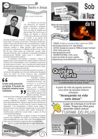 P
Com a

 alavra
             O Espírito Santo e Jesus

                                Rev. Lucas Guimarães
                                                                        3468-2288
                                                                    Uma palavra amiga para
                                                                    todas as horas da vida!
                                                                                                            Sob
                                                                                                           a luz
                                      J. I. Packer em seu livro
                                “Na Dinâmica do Espírito”
                                propõe responder a pergunta:
                                                                  Série de mensagens
                                                                    de 04 mensagens
                                                                                                               da fé
                                Qual é a essência, coração e            nos domingos
                                cerne da obra do Espírito nos               às 19h00.
                                dias de hoje? Ele escreve que a
                                função do Espírito é tornar
                                “conhecida a presença pessoal
                                no cristão e na igreja do
Salvador ressurreto e reinante, o Jesus da história, que é o
Cristo da fé”. O mesmo acrescenta: “A Escritura mostra que,
desde o Pentecostes de Atos 2, isto, essencialmente, é o que o     - TERÇAS: Estudo na casa dos irmãos a partir das 20h00.
Espírito está fazendo todo o tempo, enquanto dá poder,             Interessados procurar o Sr. João Dionísio.
capacita, purifica e dirige geração após geração de                - SEXTAS: Reunião de oração às 19h00 no templo. Participe!
pecadores a enfrentarem a realidade de Deus. E ele o faz a
fim de que Cristo possa ser conhecido, amado, crido,               - BLOG: Visite nosso site:
honrado e louvado, que é o objetivo e o propósito do Espírito      www.igrejavitoria.com.br
genericamente falando, assim como é o objetivo e o                 - AGENDA PASTORAL: O Rev. Lucas
propósito de Deus Pai, também”.                                    estará nas tardes de terças e quintas
       O ministério característico, constante e básico do
                                                                   disponível para aconselhamentos e visitas.
Espírito Santo, nesse momento de relação salvífico-redentora
de Deus com a humanidade, é ser o mediador da presença
de Cristo para os crentes – isto é, dar-lhes tal conhecimento
da sua presença dentro deles como Salvador, Senhor e Deus.
Isto está acontecendo de três formas:
       Primeira, através da comunhão pessoal com Jesus – o
vaivém do discipulado com devoção vivido pelos discípulos
antes da morte de Jesus torna-se uma realidade
                                                                   Quinde às 20h00
                                                                        as
experimental hoje, embora Jesus não esteja aqui na terra.
                                            Segunda, transfor-
                                                                     Vi ória
                                    mação pessoal do caráter à
                                    semelhança de Jesus – isto
                                                                     Estudos bíblicos para você crescer na graça
                                    começa a acontecer                    e conhecimento de Jesus Cristo!
                                    quando olhamos para
                                    Jesus como modelo e                A partir do mês de agosto teremos
                                    aprendemos a entregar
                                    nossas vidas a ele (crendo           uma série de estudos bíblicos
                                    que a vida de egoísmo está                      intitulada:
                                    fadada a derrota). Assumir
a vida em Cristo é trilhar pelo caminho do poder e vitória                  ‘‘Avançando na vida
       Terceira, a certeza dada pelo Espírito de sermos
amados, redimidos e adotados – através de Cristo somos
                                                                                com Jesus’’.
parte da família de Deus, a Igreja. Longe de toda a dúvida esse
amor divino protege o nosso coração contra os ataques da                           Lugar de crianças é na fé em
ansiedade e da autopiedade e afirma nossa estima e                                 Cristo. Traga seu filho para
pertencimento a uma estrutura (a Igreja) que se move dentro
daquilo que é necessário para nossa felicidade e
                                                                                   aprender sobre Jesus!
transformação radical de nossas vidas: a graça de Deus
comunicada pelo Espírito.
                                                                              TURMA DO PLUG
       Cristo está presente na Igreja. É função do Espírito
mostrar essa realidade. Em todos os momentos o Espírito
Santo está dizendo ao crente: Veja o que Cristo está fazendo.
Veja como ele é bondoso, poderoso, gracioso e presente!
       Desejo a você um final de semana abençoado e
vitorioso!                                                        Projeto da
                                                                  frente do
                                                                  Templo da
www.igrejavitoria.com.br                                          Igreja Vitória
 
