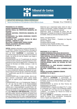 PROCESSO T.C. Nº 1370349-3
SESSÃO ORDINÁRIA REALIZADA EM 10/04/2014
GESTÃO FISCAL DA PREFEITURA MUNICIPAL DE
SOLIDÃO
UNIDADE GESTORA: PREFEITURA MUNICIPAL DE
SOLIDÃO
INTERESSADA: Sra. MARIA APARECIDA VICENTE
OLIVEIRA CALDAS
ADVOGADA: Dra. LAUDICEIA ROCHA DE MELO
BARROS – OAB/PE Nº 17.355
RELATORA: CONSELHEIRA TERESA DUERE
ÓRGÃO JULGADOR: SEGUNDA CÂMARA
ACÓRDÃO T.C. Nº 408/14
VISTOS, relatados e discutidos os autos do Processo T.C.
nº 1370349-3, Gestão Fiscal da Prefeitura Municipal de
Solidão referente ao 3º quadrimestre do exercício finan-
ceiro de 2012, ACORDAM, à unanimidade, os
Conselheiros Segunda Câmara do Tribunal de Contas do
Estado, nos termos do voto da Relatora, que integra o
presente Acórdão,
CONSIDERANDO que no 3º quadrimestre do exercício
financeiro de 2012, período em que já deveria ter se reen-
quadrado ao limite máximo legal de 54%, a Despesa com
Pessoal do Município de Solidão alcançou o valor de
55,23%;
CONSIDERANDO, entretanto, o Princípio da
Razoabilidade, visto que, apesar do não reenquadramen-
to, houve considerável redução nas despesas com pes-
soal ao longo do exercício de 2012, passando de 60,39%,
no 1º quadrimestre, para 58,18% no segundo e 55,23%
no terceiro;
CONSIDERANDO que, no caso concreto, não se con-
figura razoável e proporcional aplicar vultosa sanção
pecuniária ao agente político responsabilizado nestes
autos;
CONSIDERANDO que a Lei Complementar Federal nº
101, de 4 de maio de 2000, Lei de Responsabilidade
Fiscal – LRF, estabelece normas de finanças públicas
voltadas para a responsabilidade na gestão fiscal e dis-
põe, em seus artigos 56, 57 e 59, sobre as atribuições dos
Tribunais de Contas na fiscalização de seu cumprimento,
Em julgar REGULAR, COM RESSALVAS, a documen-
tação sob análise, referente ao Relatório de Gestão Fiscal
da Prefeitura Municipal de Solidão (3º quadrimestre do
exercício financeiro de 2012), sob a responsabilidade da
Sra. MARIAAPARECIDA VICENTE OLIVEIRA CALDAS.
Determinar que o responsável adote, tendo em vista o
histórico do Município, medidas imediatas para a reade-
quação ao limite de despesas com pessoal.
Determinar, ainda, a anexação do Inteiro Teor da
Deliberação à Prestação de Contas do Prefeito Municipal
de Solidão, relativa ao exercício financeiro de 2012.
Recife, 14 de abril de 2014.
Conselheira Teresa Duere – Presidente da Segunda
Câmara e Relatora
Conselheiro Marcos Loreto
Conselheiro Dirceu Rodolfo de Melo Júnior
Presente: Dr. Gilmar Severino de Lima - Procurador
PROCESSO T.C. Nº 1205511-6
SESSÃO ORDINÁRIA REALIZADA EM 03/04/2014
ADMISSÃO DE PESSOAL REALIZADA PELA SECRE-
TARIA ESPECIAL DA CONTROLADORIA GERAL DO
ESTADO DE PERNAMBUCO – CONTRATAÇÕES
TEMPORÁRIAS
UNIDADE GESTORA: SECRETARIA ESPECIAL DA
CONTROLADORIA GERAL DO ESTADO DE PER-
NAMBUCO
INTERESSADO: Sr. JOSÉ RICARDO WANDERLEY
DANTAS DE OLIVEIRA
RELATOR: CONSELHEIRO JOÃO CARNEIRO CAM-
POS
ÓRGÃO JULGADOR: PRIMEIRA CÂMARA
ACÓRDÃO T.C. Nº 409/14
VISTOS, relatados e discutidos os autos do Processo T.C.
nº 1205511-6, ACORDAM, à unanimidade, os
Conselheiros da Primeira Câmara do Tribunal de Contas
do Estado, nos termos do Voto do Relator, que integra o
presente Acórdão,
CONSIDERANDO os termos da Nota Técnica de
Esclarecimento e seu Anexo;
CONSIDERANDO o disposto nos artigos 70 e 71, inciso
III, combinados com o artigo 75 da Constituição Federal,
e nos artigos 42 e 70, inciso III, da Lei Estadual nº
12.600/04 – Lei Orgânica do Tribunal de Contas do
Estado de Pernambuco;
Em julgar LEGAIS as contratações temporárias con-
stantes do Anexo Único, concedendo, consequente-
mente, o registro dos respectivos atos.
3
Período: 15 a 17/04/2014
Nº 13
 