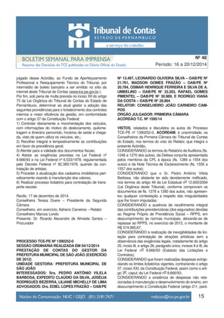 15
Período: 16 a 20/12/2014
Nº 48
julgado desse Acórdão, ao Fundo de Aperfeiçoamento
Profissional e Reequipamento Técnico do Tribunal, por
intermédio de boleto bancário a ser emitido no sítio da
internet deste Tribunal de Contas (www.tce.pe.gov.br.).
Por fim, sob pena de multa prevista no inciso XII do artigo
73 da Lei Orgânica do Tribunal de Contas do Estado de
Pernambuco, determinar ao atual gestor a adoção das
seguintes providências para o fortalecimento dos controles
internos e maior eficiência da gestão, em conformidade
com o artigo 37 da Constituição Federal:
1) Controlar diariamente a movimentação dos veículos,
com informações do motivo do deslocamento, quilome-
tragem e itinerário percorrido, horários de saída e chega-
da, visto de quem utiliza os veículos, etc.;
2) Recolher integral e tempestivamente as contribuições
em favor da previdência geral;
3) Atentar para a validade dos documentos fiscais;
4) Adotar as exigências previstas na Lei Federal nº
8.666/93 e na Lei Federal nº 6.533/1978, regulamentada
pelo Decreto Federal nº 82.385/1978, quando da con-
tratação de artistas;
5) Proceder à atualização dos cadastros imobiliários peri-
odicamente visando à manutenção dos valores;
6) Realizar processo licitatório para contratação de trans-
porte escolar.
Recife, 17 de dezembro de 2014.
Conselheira Teresa Duere – Presidente da Segunda
Câmara
Conselheiro, em exercício, Adriano Cisneiros – Relator
Conselheiro Marcos Loreto
Presente: Dr. Ricardo Alexandre de Almeida Santos –
Procurador
PROCESSO TCE-PE Nº 1390252-0
SESSÃO ORDINÁRIA REALIZADA EM 04/12/2014
PRESTAÇÃO DE CONTAS DO GESTOR DA
PREFEITURA MUNICIPAL DE SÃO JOÃO (EXERCÍCIO
DE 2012)
UNIDADE GESTORA: PREFEITURA MUNICIPAL DE
SÃO JOÃO
INTERESSADOS: Srs. PEDRO ANTÔNIO VILELA
BARBOSA, EXPEDITO CLAÚDIO DA SILVA, JOSÉLIA
RODRIGUES BEZERRA, LILIANE MICHELLY DE LIMA
ADVOGADOS: Drs. EDIEL LOPES FRAZÃO – OAB/PE
NO
13.497, LEONARDO OLIVEIRA SILVA – OAB/PE NO
21.761, MADSON GOMES FRAZÃO – OAB/PE NO
20.784, OSMAR HENRIQUE FERREIRA E SILVA DE A.
UMBELINO – OAB/PE NO
33.203, RAFAEL GOMES
PIMENTEL – OAB/PE NO
30.989, E RODRIGO VIANA
DA COSTA – OAB/PE NO
20.864
RELATOR: CONSELHEIRO JOÃO CARNEIRO CAM-
POS
ÓRGÃO JULGADOR: PRIMEIRA CÂMARA
ACÓRDÃO T.C. Nº 1595/14
VISTOS, relatados e discutidos os autos do Processo
TCE-PE nº 1390252-0, ACORDAM, à unanimidade, os
Conselheiros da Primeira Câmara do Tribunal de Contas
do Estado, nos termos do voto do Relator, que integra o
presente Acórdão,
CONSIDERANDO os termos do Relatório deAuditoria (fls.
1248 a 1270 dos autos), da Defesa conjunta apresentada
pelos membros da CPL à época (fls. 1289 a 1554 dos
autos) e da Nota Técnica de Esclarecimento (fls. 1556 a
1557 dos autos);
CONSIDERANDO que o Sr. Pedro Antônio Vilela
Barbosa, não obstante ter sido devidamente notificado,
nos termos do artigo 49 da Lei Estadual no 12.600/2004
(Lei Orgânica deste Tribunal), conforme comprovam os
documentos de fls. 1278 a 1280 dos autos, não apresen-
tou qualquer contestação a respeito das irregularidades
que lhe foram imputadas;
CONSIDERANDO a ausência de recolhimento integral
das contribuições previdenciárias (dos segurados) devidas
ao Regime Próprio de Previdência Social – RPPS, em
descumprimento às normas municipais, deixando-se de
repassar ao RPPS, no exercício de 2012, o montante de
R$ 574.995,67;
CONSIDERANDO a realização de inexigibilidades de lici-
tação para contratação de atrações artísticas sem a
observância das exigências legais, notadamente do artigo
25, inciso III, e artigo 26, parágrafo único, incisos II e III, da
Lei Federal no 8.666/93 (Estatuto das Licitações e
Contratos);
CONSIDERANDO que foram realizadas despesas extrap-
olando os limites licitatórios vigentes, contrariando o artigo
37, inciso XXI, da Constituição Federal, assim como o arti-
go 3o, caput, da Lei Federal no 8.666/93;
CONSIDERANDO a existência de despesas não rela-
cionadas à manutenção e desenvolvimento do ensino, em
descumprimento à Constituição Federal (artigo 211, pará-
 