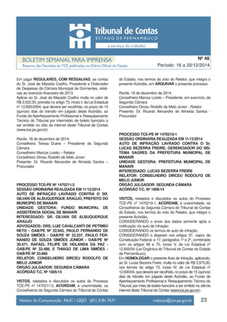 23
Período: 16 a 20/12/2014
Nº 48
Em julgar REGULARES, COM RESSALVAS, as contas
do Sr. José de Macedo Coelho, Presidente e Ordenador
de Despesas da Câmara Municipal de Dormentes, relati-
vas ao exercício financeiro de 2013.
Aplicar ao Sr. José de Macedo Coelho multa no valor de
R$ 3.032,50, prevista no artigo 73, inciso I, da Lei Estadual
nº 12.600/2004, que deverá ser recolhida, no prazo de 15
(quinze) dias do trânsito em julgado deste Acórdão, ao
Fundo de Aperfeiçoamento Profissional e Reequipamento
Técnico do Tribunal por intermédio de boleto bancário a
ser emitido no sítio da internet deste Tribunal de Contas
(www.tce.pe.gov.br)
Recife, 18 de dezembro de 2014.
Conselheira Teresa Duere – Presidente da Segunda
Câmara
Conselheiro Marcos Loreto – Relator
Conselheiro Dirceu Rodolfo de Melo Júnior
Presente: Dr. Ricardo Alexandre de Almeida Santos –
Procurador
PROCESSO TCE-PE Nº 1470211-3
SESSÃO ORDINÁRIA REALIZADA EM 11/12/2014
AUTO DE INFRAÇÃO LAVRADO CONTRA O SR.
GILVAN DE ALBUQUERQUE ARAÚJO, PREFEITO DO
MUNICÍPIO DE MANARI
UNIDADE GESTORA: FUNDO MUNICIPAL DE
ASSISTÊNCIA SOCIAL DE MANARI
INTERESSADO: SR. GILVAN DE ALBUQUERQUE
ARAÚJO
ADVOGADOS: DRS. LUIZ CAVALCANTI DE PETRIBÚ
NETO - OAB/PE Nº 22.943, PAULO FERNANDO DE
SOUZA SIMÕES - OAB/PE Nº 23.337, PAULO FER-
NANDO DE SOUZA SIMÕES JÚNIOR - OAB/PE Nº
30.471, RAFAEL FELIPE DE HOLANDA DA PAZ -
OAB/PE Nº 33.488, E THIAGO DE LIMA SIMÕES -
OAB/PE Nº 33.868
RELATOR: CONSELHEIRO DIRCEU RODOLFO DE
MELO JÚNIOR
ÓRGÃO JULGADOR: SEGUNDA CÂMARA
ACÓRDÃO T.C. Nº 1605/14
VISTOS, relatados e discutidos os autos do Processo
TCE-PE nº 1470211-3, ACORDAM, à unanimidade, os
Conselheiros da Segunda Câmara do Tribunal de Contas
do Estado, nos termos do voto do Relator, que integra o
presente Acórdão, em ARQUIVAR o presente processo.
Recife, 18 de dezembro de 2014.
Conselheiro Marcos Loreto – Presidente, em exercício, da
Segunda Câmara
Conselheiro Dirceu Rodolfo de Melo Júnior - Relator
Presente: Dr. Ricardo Alexandre de Almeida Santos -
Procurador
PROCESSO TCE-PE Nº 1470210-1
SESSÃO ORDINÁRIA REALIZADA EM 11/12/2014
AUTO DE INFRAÇÃO LAVRADO CONTRA O Sr.
LUCAS BEZERRA FREIRE, GERENCIADOR DO SIS-
TEMA SAGRES DA PREFEITURA MUNICIPAL DE
MANARI
UNIDADE GESTORA: PREFEITURA MUNICIPAL DE
MANARI
INTERESSADO: LUCAS BEZERRA FREIRE
RELATOR: CONSELHEIRO DIRCEU RODOLFO DE
MELO JÚNIOR
ÓRGÃO JULGADOR: SEGUNDA CÂMARA
ACÓRDÃO T.C. Nº 1606/14
VISTOS, relatados e discutidos os autos do Processo
TCE-PE nº 1470210-1, ACORDAM, à unanimidade, os
Conselheiros da Segunda Câmara do Tribunal de Contas
do Estado, nos termos do voto do Relator, que integra o
presente Acórdão,
CONSIDERANDO o envio dos dados somente após a
notificação via auto de infração;
CONSIDERANDO os termos do auto de infração;
CONSIDERANDO o disposto nos artigos 37, caput, da
Constituição Federal, e 17, parágrafos 1º e 2º, combinado
com os artigos 48 e 70, inciso V, da Lei Estadual nº
12.600/04 (Lei Orgânica do Tribunal de Contas do Estado
de Pernambuco),
Em HOMOLOGAR o presente Auto de Infração, aplicando,
ao Sr. Lucas Bezerra Freire, multa no valor de R$ 5.975,00,
nos termos do artigo 73, inciso IV, da Lei Estadual nº
12.600/04, que deverá ser recolhido, no prazo de 15 (quinze)
dias do trânsito em julgado deste Acórdão, ao Fundo de
Aperfeiçoamento Profissional e Reequipamento Técnico do
Tribunal, por meio de boleto bancário a ser emitido no site da
internet deste Tribunal de Contas (www.tce.pe.gov.br).
 