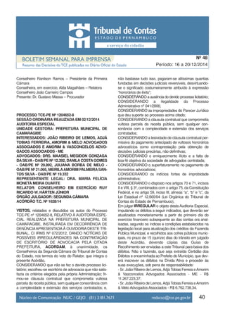 Conselheiro Ranilson Ramos – Presidente da Primeira
Câmara
Conselheira, em exercício, Alda Magalhães – Relatora
Conselheiro João Carneiro Campos
Presente: Dr. Gustavo Massa – Procurador
PROCESSO TCE-PE Nº 1204652-8
SESSÃO ORDINÁRIA REALIZADA EM 02/12/2014
AUDITORIA ESPECIAL
UNIDADE GESTORA: PREFEITURA MUNICIPAL DE
CAMARAGIBE
INTERESSADOS: JOÃO RIBEIRO DE LEMOS, ADJÁ
TOBIAS FERREIRA, AMORIM & MELO ADVOGADOS
ASSOCIADOS E AMORIM & VASCONCELOS ADVO-
GADOS ASSOCIADOS - ME
ADVOGADOS: DRS. MAASIEL MEGIDON GONZAGA
DASILVA- OAB/PE Nº 12.392, DANILACOSTAGOMES
- OAB/PE Nº 29.892, JULIANA BORBA DE MELO -
OAB/PE Nº 21.095, MEIRILAAMORIM PALMEIRASAN-
TOS SILVA - OAB/PE Nº 19.332
REPRESENTANTE LEGAL: DRA. MARIA FELÍCIA
MONETA MEIRA DUARTE
RELATOR: CONSELHEIRO EM EXERCÍCIO RUY
RICARDO W. HÁRTEN JÚNIOR
ÓRGÃO JULGADOR: SEGUNDA CÂMARA
ACÓRDÃO T.C. Nº 1628/14
VISTOS, relatados e discutidos os autos do Processo
TCE-PE nº 1204652-8, RELATIVO À AUDITORIA ESPE-
CIAL REALIZADA NA PREFEITURA MUNICIPAL DE
CAMARAGIBE, INSTAURADA EM DECORRÊNCIA DE
DENÚNCIAAPRESENTADA À OUVIDORIA DESTE TRI-
BUNAL, CI IRMS Nº 072/2012, DANDO NOTÍCIAS DE
POSSÍVEIS IRREGULARIDADES NA CONTRATAÇÃO
DE ESCRITÓRIO DE ADVOCACIA PELA CITADA
PREFEITURA, ACORDAM, à unanimidade, os
Conselheiros da Segunda Câmara do Tribunal de Contas
do Estado, nos termos do voto do Relator, que integra o
presente Acórdão,
CONSIDERANDO que não se fez o devido processo lici-
tatório; escolheu-se escritório de advocacia que não satis-
fazia os critérios elegidos pela própria Administração; fir-
mou-se cláusula contratual que comprometia vultosa
parcela da receita pública, sem qualquer consonância com
a complexidade e extensão dos serviços contratados; e,
não bastasse tudo isso, pagaram-se altíssimas quantias
fundadas em decisões judiciais reversíveis, desvirtuando-
se o significado costumeiramente atribuído à expressão
“honorários de êxito”;
CONSIDERANDO a ausência do devido processo licitatório;
CONSIDERANDO a ilegalidade do Processo
Administrativo nº 041/2006;
CONSIDERANDO as impropriedades do Parecer Jurídico
que deu suporte ao processo acima citado;
CONSIDERANDO a cláusula contratual que comprometia
vultosa parcela da receita pública, sem qualquer con-
sonância com a complexidade e extensão dos serviços
contratados;
CONSIDERANDO a lesividade de cláusula contratual per-
missiva do pagamento antecipado de vultosos honorários
advocatícios como contraprestação pela obtenção de
decisões judiciais precárias, não definitivas;
CONSIDERANDO o enriquecimento ilícito e a falta de
boa-fé objetiva da sociedade de advogados contratada;
CONSIDERANDO o superfaturamento no pagamento de
honorários advocatícios;
CONSIDERANDO os indícios fortes de improbidade
administrativa;
CONSIDERANDO o disposto nos artigos 70 e 71, incisos
II e VIII, § 3º, combinados com o artigo 75, da Constituição
Federal, e no artigo 59, inciso III, alíneas “a”, “b” e “c”, da
Lei Estadual nº 12.600/04 (Lei Orgânica do Tribunal de
Contas do Estado de Pernambuco),
Em julgar IRREGULAR o objeto desta Auditoria Especial,
imputando os débitos a seguir indicados, que deverão ser
atualizados monetariamente a partir do primeiro dia do
exercício financeiro subsequente ao das contas ora anal-
isadas, segundo os índices e condições estabelecidos na
legislação local para atualização dos créditos da Fazenda
Pública Municipal, e recolhidos aos cofres públicos munic-
ipais, no prazo de 15 (quinze) dias do trânsito em julgado
deste Acórdão, devendo cópias das Guias de
Recolhimento ser enviadas a este Tribunal para baixa dos
débitos. Não o fazendo, que seja extraída Certidão dos
Débitos e encaminhada ao Prefeito do Município, que dev-
erá inscrever os débitos na Dívida Ativa e proceder às
suas execuções, sob pena de responsabilidade:
- Sr. João Ribeiro de Lemos,Adjá Tobias Ferreia eAmorim
& Vasconcelos Advogados Associados - ME - R$
11.267.223,37;
- Sr. João Ribeiro de Lemos,Adjá Tobias Ferreia eAmorim
& Melo Advogados Associados - R$ 6.762.738,34.
40
Período: 16 a 20/12/2014
Nº 48
 
