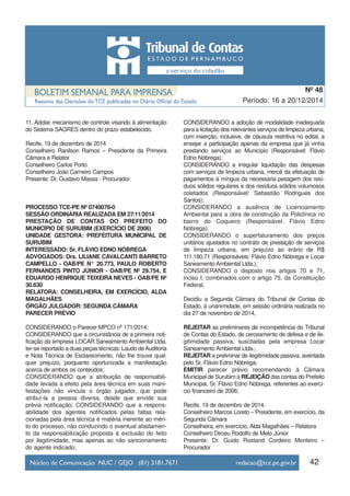 11. Adotar mecanismo de controle visando à alimentação
do Sistema SAGRES dentro do prazo estabelecido.
Recife, 19 de dezembro de 2014
Conselheiro Ranilson Ramos – Presidente da Primeira
Câmara e Relator
Conselheiro Carlos Porto
Conselheiro João Carneiro Campos
Presente: Dr. Gustavo Massa - Procurador
PROCESSO TCE-PE Nº 0740078-0
SESSÃO ORDINÁRIA REALIZADA EM 27/11/2014
PRESTAÇÃO DE CONTAS DO PREFEITO DO
MUNICÍPIO DE SURUBIM (EXERCÍCIO DE 2006)
UNIDADE GESTORA: PREFEITURA MUNICIPAL DE
SURUBIM
INTERESSADO: Sr. FLÁVIO EDNO NÓBREGA
ADVOGADOS: Drs. LILIANE CAVALCANTI BARRETO
CAMPELLO - OAB/PE N° 20.773, PAULO ROBERTO
FERNANDES PINTO JÚNIOR - OAB/PE Nº 29.754, E
EDUARDO HENRIQUE TEIXEIRA NEVES - OAB/PE Nº
30.630
RELATORA: CONSELHEIRA, EM EXERCÍCIO, ALDA
MAGALHÃES
ÓRGÃO JULGADOR: SEGUNDA CÂMARA
PARECER PRÉVIO
CONSIDERANDO o Parecer MPCO nº 171/2014;
CONSIDERANDO que a circunstância de a primeira noti-
ficação da empresa LOCAR Saneamento Ambiental Ltda.
ter-se reportado a duas peças técnicas: Laudo deAuditoria
e Nota Técnica de Esclarecimento, não lhe trouxe qual-
quer prejuízo, porquanto oportunizada a manifestação
acerca de ambos os conteúdos;
CONSIDERANDO que a atribuição de responsabili-
dade levada a efeito pela área técnica em suas mani-
festações não vincula o órgão julgador, que pode
atribuí-la a pessoa diversa, desde que envide sua
prévia notificação; CONSIDERANDO que a respons-
abilidade dos agentes notificados pelas faltas rela-
cionadas pela área técnica é matéria inerente ao méri-
to do processo, não conduzindo o eventual afastamen-
to da responsabilização proposta à exclusão do feito
por ilegitimidade, mas apenas ao não sancionamento
do agente indicado;
CONSIDERANDO a adoção de modalidade inadequada
para a licitação dos relevantes serviços de limpeza urbana,
com inserção, inclusive, de cláusula restritiva no edital, a
ensejar a participação apenas da empresa que já vinha
prestando serviços ao Município (Responsável: Flávio
Edno Nóbrega);
CONSIDERANDO a irregular liquidação das despesas
com serviços de limpeza urbana, mercê da efetuação de
pagamentos à míngua da necessária pesagem dos resí-
duos sólidos regulares e dos resíduos sólidos volumosos
coletados (Responsável: Sebastião Rodrigues dos
Santos);
CONSIDERANDO a ausência de Licenciamento
Ambiental para a obra de construção da Policlínica no
bairro do Coqueiro (Responsável: Flávio Edno
Nóbrega);
CONSIDERANDO o superfaturamento dos preços
unitários ajustados no contrato de prestação de serviços
de limpeza urbana, em prejuízo ao erário de R$
111.180,71 (Responsáveis: Flávio Edno Nóbrega e Locar
Saneamento Ambiental Ltda.);
CONSIDERANDO o disposto nos artigos 70 e 71,
inciso I, combinados com o artigo 75, da Constituição
Federal,
Decidiu a Segunda Câmara do Tribunal de Contas do
Estado, à unanimidade, em sessão ordinária realizada no
dia 27 de novembro de 2014,
REJEITAR as preliminares de incompetência do Tribunal
de Contas do Estado, de cerceamento de defesa e de ile-
gitimidade passiva, suscitadas pela empresa Locar
Saneamento Ambiental Ltda.;
REJEITAR a preliminar de ilegitimidade passiva, aventada
pelo Sr. Flávio Edno Nóbrega;
EMITIR parecer prévio recomendando à Câmara
Municipal de Surubim a REJEIÇÃO das contas do Prefeito
Municipal, Sr. Flávio Edno Nóbrega, referentes ao exercí-
cio financeiro de 2006;
Recife, 19 de dezembro de 2014.
Conselheiro Marcos Loreto – Presidente, em exercício, da
Segunda Câmara
Conselheira, em exercício, Alda Magalhães – Relatora
Conselheiro Dirceu Rodolfo de Melo Júnior
Presente: Dr. Guido Rostand Cordeiro Monteiro –
Procurador
42
Período: 16 a 20/12/2014
Nº 48
 