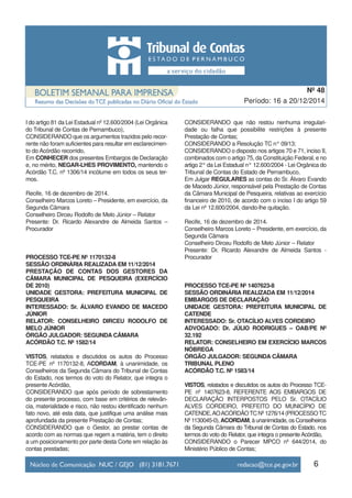 6
Período: 16 a 20/12/2014
Nº 48
I do artigo 81 da Lei Estadual nº 12.600/2004 (Lei Orgânica
do Tribunal de Contas de Pernambuco),
CONSIDERANDO que os argumentos trazidos pelo recor-
rente não foram suficientes para resultar em esclarecimen-
to do Acórdão recorrido,
Em CONHECER dos presentes Embargos de Declaração
e, no mérito, NEGAR-LHES PROVIMENTO, mantendo o
Acórdão T.C. nº 1306/14 incólume em todos os seus ter-
mos.
Recife, 16 de dezembro de 2014.
Conselheiro Marcos Loreto – Presidente, em exercício, da
Segunda Câmara
Conselheiro Dirceu Rodolfo de Melo Júnior – Relator
Presente: Dr. Ricardo Alexandre de Almeida Santos –
Procurador
PROCESSO TCE-PE Nº 1170132-8
SESSÃO ORDINÁRIA REALIZADA EM 11/12/2014
PRESTAÇÃO DE CONTAS DOS GESTORES DA
CÂMARA MUNICIPAL DE PESQUEIRA (EXERCÍCIO
DE 2010)
UNIDADE GESTORA: PREFEITURA MUNICIPAL DE
PESQUEIRA
INTERESSADO: Sr. ÁLVARO EVANDO DE MACEDO
JÚNIOR
RELATOR: CONSELHEIRO DIRCEU RODOLFO DE
MELO JÚNIOR
ÓRGÃO JULGADOR: SEGUNDA CÂMARA
ACÓRDÃO T.C. Nº 1582/14
VISTOS, relatados e discutidos os autos do Processo
TCE-PE nº 1170132-8, ACORDAM, à unanimidade, os
Conselheiros da Segunda Câmara do Tribunal de Contas
do Estado, nos termos do voto do Relator, que integra o
presente Acórdão,
CONSIDERANDO que após período de sobrestamento
do presente processo, com base em critérios de relevân-
cia, materialidade e risco, não restou identificado nenhum
fato novo, até esta data, que justifique uma análise mais
aprofundada da presente Prestação de Contas;
CONSIDERANDO que o Gestor, ao prestar contas de
acordo com as normas que regem a matéria, tem o direito
a um posicionamento por parte desta Corte em relação às
contas prestadas;
CONSIDERANDO que não restou nenhuma irregulari-
dade ou falha que possibilite restrições à presente
Prestação de Contas;
CONSIDERANDO a Resolução TC n° 09/13;
CONSIDERANDO o disposto nos artigos 70 e 71, inciso II,
combinados com o artigo 75, da Constituição Federal, e no
artigo 2° da Lei Estadual n° 12.600/2004 - Lei Orgânica do
Tribunal de Contas do Estado de Pernambuco,
Em Julgar REGULARES as contas do Sr. Álvaro Evando
de Macedo Júnior, responsável pela Prestação de Contas
da Câmara Municipal de Pesqueira, relativas ao exercício
financeiro de 2010, de acordo com o inciso I do artigo 59
da Lei nº 12.600/2004, dando-lhe quitação.
Recife, 16 de dezembro de 2014.
Conselheiro Marcos Loreto – Presidente, em exercício, da
Segunda Câmara
Conselheiro Dirceu Rodolfo de Melo Júnior – Relator
Presente: Dr. Ricardo Alexandre de Almeida Santos -
Procurador
PROCESSO TCE-PE Nº 1407623-8
SESSÃO ORDINÁRIA REALIZADA EM 11/12/2014
EMBARGOS DE DECLARAÇÃO
UNIDADE GESTORA: PREFEITURA MUNICIPAL DE
CATENDE
INTERESSADO: Sr. OTACÍLIO ALVES CORDEIRO
ADVOGADO: Dr. JÚLIO RODRIGUES – OAB/PE Nº
32.192
RELATOR: CONSELHEIRO EM EXERCÍCIO MARCOS
NÓBREGA
ÓRGÃO JULGADOR: SEGUNDA CÂMARA
TRIBUNAL PLENO
ACÓRDÃO T.C. Nº 1583/14
VISTOS, relatados e discutidos os autos do Processo TCE-
PE nº 1407623-8, REFERENTE AOS EMBARGOS DE
DECLARAÇÃO INTERPOSTOS PELO Sr. OTACÍLIO
ALVES CORDEIRO, PREFEITO DO MUNICÍPIO DE
CATENDE,AOACÓRDÃOTCNº1276/14(PROCESSOTC
Nº 1130045-0), ACORDAM, à unanimidade, os Conselheiros
da Segunda Câmara do Tribunal de Contas do Estado, nos
termos do voto do Relator, que integra o presenteAcórdão,
CONSIDERANDO o Parecer MPCO nº 644/2014, do
Ministério Público de Contas;
 