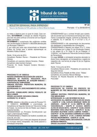 11
Período: 17 a 20/06/2014
Nº 22
as metas e objetivos para os quais foi criado. Caso con-
trário, DETERMINAR a extinção do referido Programa,
pois este não pode continuar a funcionar com as irregular-
idades apontadas.
DETERMINAR o cumprimento das exigências contidas
nas Leis Municipais nºs 904/2011 e 863/2009 alterada pela
Lei Municipal nº 896/2011.
E que cópia dos autos seja encaminhada ao Ministério
Público de Contas para a devida representação ao
Ministério Público Estadual.
Recife, 19 de junho de 2014.
Conselheiro Ranilson Ramos – Presidente da Primeira
Câmara
Conselheiro, em exercício, Adriano Cisneiros - Relator
Conselheiro João Carneiro Campos
Presente: Dr. Guido Rostand Cordeiro Monteiro -
Procurador
PROCESSO T.C. Nº 1209523-0
SESSÃO ORDINÁRIA REALIZADA EM 10/06/2014
ADMISSÃO DE PESSOAL REALIZADA PELA
PREFEITURA MUNICIPAL DE JOAQUIM NABUCO –
CONTRATAÇÃO TEMPORÁRIA
UNIDADE GESTORA: PREFEITURA MUNICIPAL DE
JOAQUIM NABUCO
INTERESSADO: Sr. JOÃO NASCIMENTO DE CARVAL-
HO
RELATOR: CONSELHEIRO DIRCEU RODOLFO DE
MELO JÚNIOR
ÓRGÃO JULGADOR: SEGUNDA CÂMARA
ACÓRDÃO T.C. Nº 692/14
VISTOS, relatados e discutidos os autos do Processo T.C.
nº 1209523-0, ACORDAM, à unanimidade, os
Conselheiros da Segunda Câmara do Tribunal de Contas
do Estado, nos termos do Voto do Relator, que integra o
presente Acórdão,
CONSIDERANDO os Princípios Constitucionais que
regem a Administração Pública;
CONSIDERANDO o Relatório de Auditoria acostado aos
autos (fls. 20 a 22);
CONSIDERANDO que o limite para despesas de pessoal
do município estava extrapolado, não sendo possível a
contratação temporária;
CONSIDERANDO que o contrato firmado para substitu-
ição de servidor que se encontrava de licença sem venci-
mento é considerado irregular, conforme as Decisões TC
nº 0565/09, TC nº 0361/08, TC nº 0177/07 e TC nº
0853/01;
CONSIDERANDO a não apresentação de documentos
que atestassem a regularidade das contratações;
CONSIDERANDO o disposto nos artigos 70 e 71, inciso
III, combinados com o artigo 75, da Constituição Federal,
e nos artigos 42 e 70, inciso III, da Lei Estadual, nº
12.600/04 – Lei Orgânica do Tribunal de Contas do Estado
de Pernambuco,
Em julgar ILEGAL a contratação temporária elencada no
Anexo Único, denegando, em consequência, o registro do
respectivo ato, nos termos do artigo 42 da Lei Orgânica
deste Tribunal.
Recife, 19 de junho de 2014.
Conselheiro Marcos Loreto – Presidente, em exercício, da
Segunda Câmara
Conselheiro Dirceu Rodolfo de Melo Júnior - Relator
Conselheiro, em exercício, Marcos Nóbrega
Presente: Dr. Ricardo Alexandre de Almeida Santos -
Procurador
PROCESSO T.C. Nº 1360050-3
PRESTAÇÃO DE CONTAS DO PREFEITO DO
MUNICÍPIO DE FREI MIGUELINHO (EXERCÍCIO DE
2012)
UNIDADE GESTORA: PREFEITURA MUNICIPAL DE
FREI MIGUELINHO
INTERESSADO: Sr. LUIS SEVERINO DA SILVA
ADVOGADOS: Drs. MÁRCIO JOSÉ ALVES DE SOUZA
– OAB/PE N° 5.786, CARLOS HENRIQUE VIEIRA DE
ANDRADA – OAB/PE N° 12.135, DIMITRI DE LIMA
VASCONCELOS – OAB/PE N° 23.536-D, AMARO
ALVES DE SOUZA NETO – OAB/PE N° 26.082, EDSON
MONTEIRO VERA CRUZ FILHO – OAB/PE N° 26.183,
EDUARDO DILETIERE COSTA CAMPOS TORRES –
OAB/PE N° 26.760, EDUARDO CARNEIRO DA CUNHA
GALINDO – OAB/PE N° 27.761, E MARCO ANTONIO
FRAZÃO NEGROMONTE – OAB/PE N° 33.196.
RELATOR: CONSELHEIRO, EM EXERCÍCIO, CARLOS
BARBOSA PIMENTEL.
ÓRGÃO JULGADOR: PRIMEIRA CÂMARA
 