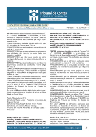VISTOS, relatados e discutidos os autos do Processo T.C.
nº 1307659-0, ACORDAM, à unanimidade, os Con-
selheiros da Segunda Câmara do Tribunal de Contas do
Estado, nos termos do Voto do Relator, que integra o pre-
sente Acórdão,
CONSIDERANDO o Relatório Técnico elaborado pelo
Núcleo de Atos de Pessoal deste Tribunal;
CONSIDERANDO que a admissão em exame ocorreu há
mais de 11 (onze) anos;
CONSIDERANDO que a concursada exerceu e/ou exerce
suas atividades, não havendo nos autos dados que
indiquem o contrário;
CONSIDERANDO que não houve prejuízo ao erário
municipal, não havendo nos autos notícia que informe o
contrário;
CONSIDERANDO que a admissão ocorreu com base na
determinação constante da Constituição Federal, artigo
37, inciso II;
CONSIDERANDO o Princípio da Celeridade Processual e
o Princípio da Segurança Jurídica, estatuídos no caput do
artigo 5º e no inciso LXXVIII do artigo 5º da Constituição
Federal de 1988;
CONSIDERANDO que não restou demonstrada a má-fé
da Administração Pública, presumindo-se a boa-fé;
CONSIDERANDO o disposto nos artigos 70, 71, inciso III,
combinados com o artigo 75, da Constituição Federal, e no
artigo 70, inciso III, da Lei Estadual nº 12.600/2004 (Lei
Orgânica do Tribunal de Contas do Estado de
Pernambuco),
Em julgar LEGAL a admissão, objeto destes autos, conce-
dendo, consequentemente, o registro do ato da servidora
listada no Anexo Único.
Recife, 16 de junho de 2014.
Conselheiro Marcos Loreto – Presidente, em exercício, da
Segunda Câmara
Conselheiro Dirceu Rodolfo de Melo Júnior - Relator
Conselheiro, em exercício, Marcos Nóbrega
Presente: Dr. Ricardo Alexandre de Almeida Santos -
Procurador
PROCESSO T.C. Nº 1301555-2
SESSÃO ORDINÁRIA REALIZADA EM 10/06/2014
ADMISSÃO DE PESSOAL REALIZADA PELA SECRE-
TARIA DA FAZENDA DO GOVERNO DO ESTADO DE
PERNAMBUCO – CONCURSO PÚBLICO
UNIDADE GESTORA: SECRETARIA DA FAZENDA DO
GOVERNO DO ESTADO DE PERNAMBUCO
INTERESSADO: Sr. LUIZ OTÁVIO DE MELO CAVAL-
CANTI
RELATOR: CONSELHEIRO MARCOS LORETO
ÓRGÃO JULGADOR: SEGUNDA CÂMARA
ACÓRDÃO T.C. Nº 675/14
VISTOS, relatados e discutidos os autos do Processo T.C.
nº 1301555-2, ACORDAM, à unanimidade, os
Conselheiros da Segunda Câmara do Tribunal de Contas
do Estado, nos termos do Voto do Relator, que integra o
presente Acórdão,
CONSIDERANDO que as admissões analisadas nestes
autos ocorreram há mais de 21 (vinte e um) anos;
CONSIDERANDO que os concursados exerceram suas
atividades, não havendo nos autos dados que indiquem o
contrário;
CONSIDERANDO que não houve prejuízo ao erário
estadual, não havendo nos autos notícia que informe o
contrário;
CONSIDERANDO que as admissões ocorreram com
base na determinação constante da Constituição Federal,
artigo 37, inciso II;
CONSIDERANDO o Princípio da Celeridade Processual e
o Princípio da Segurança Jurídica, estatuídos no caput e
no inciso LXXVIII do artigo 5º da Constituição Federal de
1988;
CONSIDERANDO que não restou demonstrada a má-fé
da Administração Pública, presumindo-se a boa-fé;
CONSIDERANDO o disposto nos artigos 70 e 71, inciso
III, combinados com o artigo 75, da Constituição Federal,
e no artigo 70, inciso III, da Lei Estadual nº 12.600/04 (Lei
Orgânica do Tribunal de Contas do Estado de
Pernambuco),
Em julgar LEGAIS as admissões realizadas pela
Secretaria da Fazenda do Governo do Estado de
Pernambuco, objeto deste processo, concedendo, conse-
quentemente, o registro dos respectivos atos, nos termos
do artigo 42 da Lei Orgânica deste Tribunal, os quais se
encontram listados no Anexo Único.
Recife, 16 de junho de 2014.
Conselheiro Marcos Loreto – Presidente, em exercício, da
Segunda Câmara e Relator
Conselheiro Dirceu Rodolfo de Melo Júnior
2
Período: 17 a 20/06/2014
Nº 22
 