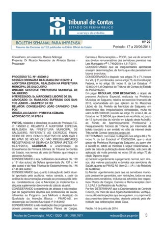 Conselheiro, em exercício, Marcos Nóbrega
Presente: Dr Ricardo Alexandre de Almeida Santos -
Procurador
PROCESSO T.C. Nº 1450001-2
SESSÃO ORDINÁRIA REALIZADA EM 10/06/2014
AUDITORIA ESPECIAL REALIZADA NA PREFEITURA
MUNICIPAL DE SALGUEIRO
UNIDADE GESTORA: PREFEITURA MUNICIPAL DE
SALGUEIRO
INTERESSADO: Sr. MARCONES LIBÓRIO DE SÁ
ADVOGADO: Dr. RAIMUNDO EUFRÁSIO DOS SAN-
TOS JÚNIOR – OAB/PE Nº 24.183
RELATOR: CONSELHEIRO JOÃO CARNEIRO CAM-
POS
ÓRGÃO JULGADOR: PRIMEIRA CÂMARA
ACÓRDÃO T.C. Nº 676/14
VISTOS, relatados e discutidos os autos do Processo T.C.
nº 1450001-2, RELATIVO À AUDITORIA ESPECIAL
REALIZADA NA PREFEITURA MUNICIPAL DE
SALGUEIRO, REFERENTE AO EXERCÍCIO FINAN-
CEIRO DE 2013, COM O OBJETIVO DE ANALISAR E
RELATAR SE HOUVE OU NÃO IRREGULARIDADES
REGISTRADAS NA DEMANDA EXTERNA (PETCE NO
65.379/2013), ACORDAM, à unanimidade, os
Conselheiros da Primeira Câmara do Tribunal de Contas
do Estado, nos termos do voto do Relator, que integra o
presente Acórdão,
CONSIDERANDO o teor do Relatório deAuditoria (fls. 120
a 131 dos autos), da Defesa apresentada (fls. 137 a 144
dos autos) e da Nota Técnica de Esclarecimento (fls. 146
a 148 dos autos);
CONSIDERANDO que, quanto à situação do déficit atuar-
ial apontada pela auditoria, restou sanada, a partir da
análise da documentação anexada ao processo pela defe-
sa, constatando-se que o Município já implementou a
alíquota suplementar decorrente do cálculo atuarial;
CONSIDERANDO a ocorrência de atrasos e não realiza-
ção de pagamentos devidos aos profissionais de saúde,
referentes ao Programa para Melhoria e Avaliação da
Qualidade da Atenção Básica - PMAQ-AB, em
desatenção ao Decreto Municipal nº 018/2012;
CONSIDERANDO a não realização das progressões fun-
cionais previstas nos respectivos Planos de Cargos,
Carreira e Remunerações – PCCR, que vai de encontro
aos direitos remuneratórios dos servidores previstos nas
Leis Municipais nºs 1.749/2010 e 1.817/2011;
CONSIDERANDO que as irregularidades apontadas
ensejam determinações, de forma que não persistam em
futuros exercícios;
CONSIDERANDO o disposto nos artigos 70 e 71, incisos
II e VIII, § 3º, combinados com o artigo 75, da Constituição
Federal, e no artigo 59, inciso II, da Lei Estadual nº
12.600/04 (Lei Orgânica do Tribunal de Contas do Estado
de Pernambuco),
Em julgar REGULAR, COM RESSALVAS, o objeto da
presente Auditoria Especial, realizada na Prefeitura
Municipal de Salgueiro, relativa ao exercício financeiro de
2013, oportunidade em que aplicam ao Sr. Marcones
Libório de Sá, Prefeito do Município de Salgueiro, em
decorrência das irregularidades constatadas, multa no
valor de R$ 3.000,00, prevista no artigo 73, inciso I, da Lei
Estadual no 12.600/04, que deverá ser recolhida, no prazo
de 15 (quinze) dias do trânsito em julgado deste Acórdão,
ao Fundo de Aperfeiçoamento Profissional e
Reequipamento Técnico do Tribunal, por intermédio de
boleto bancário a ser emitido no sítio da internet deste
Tribunal de Contas (www.tce.pe.gov.br).
DETERMINAR, com base no disposto nos artigos 69 e 70,
inciso V, da Lei Estadual nº 12.600/2004, que o atual
gestor da Prefeitura Municipal de Salgueiro, ou quem vier
a sucedê-lo, adote as medidas a seguir relacionadas, a
partir da data de publicação deste Acórdão, sob pena de
aplicação da multa prevista no inciso XII do artigo 73 do
citado Diploma legal:
a) Garantir urgentemente o pagamento normal, sem atra-
sos, dos valores pactuados e devidos aos servidores da
Saúde, quanto ao PMAQ-AB (item 2.1.1/A1.1 do Relatório
de Auditoria);
b) Atentar urgentemente para que os servidores munici-
pais possam ter garantidos, sem restrições, todos os seus
direitos remuneratórios, inclusive os advindos dos respec-
tivos Planos de Cargos, Carreira e Remunerações (item
2.1.2/A2.1 do Relatório de Auditoria).
Por fim, DETERMINAR que a Coordenadoria de Controle
Externo, por meio de seus órgãos fiscalizadores, verifique,
nas auditorias/inspeções que se seguirem, o cumprimento
das presentes determinações, destarte zelando pela efe-
tividade das deliberações desta Casa.
Recife, 16 de junho de 2014.
3
Período: 17 a 20/06/2014
Nº 22
 