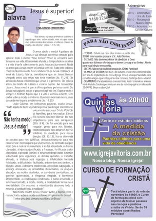 P
                                                                                                                       Aniversários
Com a
                        Jesus é superior!                                                                             08/10 - Lindinalva

 alavra                                                                         3468-2288
                                                                                                                              Lira de Lima
                                                                                                                      10/10 - Rosangela
                                                                                                                             Nunes Rocha
                                                                           Uma palavra amiga para                     13/10 - Adenice dos
                                                                           todas as horas da vida!                          Santos Castro

                            “Não temas; eu sou o primeiro e o último e
                   aquele que vive; estive morto, mas eis que estou
                   vivo pelos séculos dos séculos e tenho as chaves da
                   morte e do inferno” (Apoc. 1.17b-18).

                           O amor abole o medo! A palavra de
                                                                         - TERÇAS: Estudo na casa dos irmãos a partir das
                    Jesus é sua direção ao nosso coração para
                                                                         20h00. Interessados procurar o Sr. João Dionísio.
aplacar todo o medo: “Não temas!” Você se encontra com                   - DÍZIMOS: Não devemos deixar de obedecer a Deus
Jesus na sua vida. O barco não afunda, a tempestade se acalma            quanto aos dízimos e ofertas que se devem consagrar ao Senhor. Atente
e a vida triunfa sobre a morte, pois Jesus está presente. Nada           para essa bênção em sua vida.
se antecipa a Jesus e nem se conclui sem ele. Tudo está sob seu          - SEXTAS: Não perca o culto de oração às 20h00. Participe!
controle! A vida crente deve estabelecer-se nessa confiança. A           - 04 ANOS DE VITÓRIA: No dia 13 de outubro, estaremos comemorando
irmã de Lázaro, Marta, considerava que se Jesus tivesse                  o 4º ano de implantação de nossa Igreja. Essa é uma oportunidade para
chegado antes seu irmão não teria morrido (Jo. 11.21). Ela               convidar amigos e parentes para estar conosco. Participe dessa vitória!
ainda não havia entendido que Jesus é o primeiro. Ele estava             - CASAMENTO: Parabenizamos o nosso irmão José Fernandes e a nossa
antes da morte de Lázaro e estaria depois. Ao ressuscitar                irmã Anatalis Cardoso por mais um ano de vida conjugal ocorrido no dia
Lázaro, Jesus mostra que a última palavra pertence a ele. Se             23/09/12. Deus os abençõe!
Jesus não agiu no início, é possível agir no fim. Esperar nele é
sempre o melhor! Aquele que é a vida e venceu a morte, tem
poder sobre a morte e o inferno. Quem crê nele não morre, mas
passa da morte para a vida eterna (Jo. 11.25)!
        João Calvino, em belíssimas palavras, exalta Jesus:               Quinde às 20h00
                                                                               as
“Tudo aquilo de bem se poderia pensar ou desejar encontra-se
                           unicamente em Jesus Cristo. Pois Ele
                           se humilhou para nos exaltar. Ele se
                                                                            Vi ória
                           fez escravo para nos libertar, Ele nos
                           empobreceu para nos enriquecer                                   Série de estudos bíblicos
                           (2Co. 8.9), Ele foi vencido para nos
                           resgatar, preso para nos libertar,
                           condenado para nos absorver, fez-se
                                                                                                       A medida
                           solidário da maldição para nossa
                           bênção (Gl. 13.13), fez-se oferenda
                                                                                                       do cristão
de pecado para nos justificar, descaracterizou-se para nos                                   Padrões bíblicos para uma
caracterizar, morreu para que vivêssemos, de tal modo que por                                vida de obediência
meio dele a rudeza foi suavizada, a ira foi abrandada, as trevas
clareadas, a injustiça justificada, a fraqueza, fortificada, a dor
consolada, o pecado tolhido, o desprezo desprezado, o temor
substituído pela segurança, as dívidas quitadas, o trabalho               www.igrejavitoria.com.br
aliviado, a tristeza será regozijo, a infelicidade tornada
felicidade, a dificuldade, facilidade, a desordem será ordem, a
                                                                                   Nosso blog. Nossa igreja!
divisão, união, a desonra enobrecida, a rebelião subjugada, a
ameaça ameaçada, as armadilhas desarmadas, os ataques
atacados, os motins abafados, os combates combatidos, as                 CURSO DE FORMAÇÃO
guerras guerreadas, a vingança vingada, o tormento
atormentado, a condenação condenada, a ruína arruinada, o
inferno encerrado, a morte, morta, a mortalidade tornar-se-á
                                                                                     CRISTÃ
imortalidade. Em resumo, a misericórdia absorveu toda a
miséria, a bondade toda a maldade.”
                                                                         Igreja Vitória               Terá início a partir do mês de
        Não tenha medo! Jesus é maior! Antes e depois, vivo e
ressuscitado, sobre a morte e o inferno: simplesmente Jesus!                                          novembro às 18h00, o Curso
        Tenha uma boa semana na vitória de Deus!                                                      de formação cristã com
                                                                                                      objetivo de treinar pessoas
                                                                                                      nas crenças e práticas
                                                                                                      cristãs de Vitória. Serão 09
                                                                                                      módulos apostilhados.
                                                                                                      Participe!
 