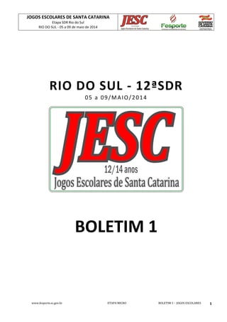 JOGOS ESCOLARES DE SANTA CATARINA
Etapa SDR Rio do Sul
RIO DO SUL - 05 a 09 de maio de 2014
www.fesporte.sc.gov.br ETAPA MICRO BOLETIM 1 - JOGOS ESCOLARES 1
RIO DO SUL - 12ªSDR
05 a 09/MAIO/2014
BOLETIM 1
 
