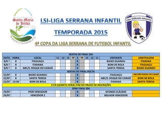 SEXTAS DE FINAL IDA
DATA HORA LOCAL 11 13 15 TP X TP 15 13 11 VISITANTE ARBITRAGEM
8/8 ? 8 ITAGUAÇU X BAIXO GUANDU ITARANA
8/8 ? 8 ITARANA X BOM DE BOLA ITAGUAÇU
8/8 ? 8 ABC/S. ROQUE DO CANAÃ X SANTA TERESA BAIXO GUANDU
SEXTAS DE FINAL VOLTA
22/8? 8 BAIXO GUANDU X ITAGUAÇU ABC/SÃO ROQUE DO CANAÃ
22/8? 8 SANTA TERESA X ABC/S. ROQUE DO CANAÃ BOM DE BOLA
22/8? 13:30 BOM DE BOLA X ITARANA SANTA TERESA
27/8 (QUINTA FEIRA)-FIM DO PRAZO DE INSCRIÇÕES
SEMI FINAL IDA
29/8? PIOR VENCEDOR X AFONSO CLÁUDIO
29/8? VENCEDOR 2 X MELHOR VENCEDOR
 