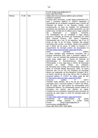 140


                         E-mail: thiago.augusto@udesc.br
                         Fone: (48) 3321-8142
Notícia   31.08   Site   Udesc abre novo processo seletivo para contratar
                         professor substituto
                         A Udesc abriu inscrições, a partir desta quarta-feira (31),
                         para o processo seletivo nº 12/2011 destinado à
                         contratação de um professor substituto para o Centro de
                         Ciências da Saúde e do Esporte (Cefid), com
                         conhecimento na área de Voleibol. Os professores
                         substitutos são admitidos em caráter temporário, por até
                         quatro anos, na falta de um efetivo para a vaga, podendo
                         ser        dispensado       a      qualquer        momento.
                          Os interessados em se candidatar à vaga devem
                         procurar a Direção de Ensino de Graduação do Cefid
                         (Rua Pascoal Simone, 358, bairro Coqueiros,
                         Florianópolis) até o dia 12 de setembro, das 8 às 12
                         horas ou das 15 às 19 horas. Também são aceitas
                         inscrições pelo correio, via Sedex, desde que postadas
                         até o último dia do prazo. O edital, os anexos e o
                         requerimento de inscrição podem ser encontrados no
                         site http://www.udesc.br/make_page.php?id=857.
                         Outro                    processo                   seletivo
                         A Udesc também está recebendo inscrições, até a
                         próxima sexta-feira (2/9), para o processo seletivo nº
                         11/2011, que irá contratar três professores substitutos –
                         sendo duas vagas para o Centro de Ciências da
                         Administração      e     Socioeconômicas     (Esag),     em
                         Florianópolis, e uma vaga para o Centro de Educação
                         Superior       do    Oeste     (CEO),      em      Chapecó.
                         As inscrições para a Esag, em Florianópolis, devem ser
                         feitas na Avenida Madre Benvenuta, 2003, no bairro
                         Itacorubi, das 11h às 15h. Em Chapecó, as inscrições
                         devem ser realizadas na Rua Benjamin Constant, 84 E,
                         no Centro, das 8h às 12h e das 14h às 18h. O edital do
                         processo seletivo nº 11/2011 da Udesc pode ser lido
                         no http://www.udesc.br/make_page.php?id=857.
                         Concurso              público           nº           2/2011
                         Também estão abertas, até o dia 20 de outubro, as
                         inscrições para o concurso público nº 2/2011 da Udesc.
                         São 32 vagas, em seis centros da universidade, para
                         professores efetivos. Os interessados devem realizar as
                         inscrições nos centros que ofertam as vagas.
                         O edital com as condições e requisitos para inscrição, as
                         ementas de cada vaga e a ficha de inscrição pode ser
                         acessado
                         no http://www.udesc.br/make_page.php?id=873.
                         Assessoria        de      Comunicação        da      Udesc
                         Jornalistas     Thiago     Augusto    e     Carlito   Costa
                         E-mail:              thiago.augusto@udesc.br               /
                         comunicacao.cefid@udesc.br
                         Fone: (48) 3321-8142 / 3321-8656
 