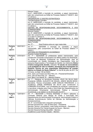 18


                        Silvana Toriani
                        Art.4º - INDEFERIR a inscrição do candidato, a seguir mencionado,
                        pelo não cumprimento ao Edital de Processo Seletivo nº 06/2011, item
                        4.3 alínea a.
                        ORGANIZAÇÃO E GESTÃO ESTRATÉGICA
                        Taís Baumgarten Carvalho
                        Art. 5º - INDEFERIR a inscrição do candidato, a seguir mencionado,
                        pelo não cumprimento ao Edital de Processo Seletivo nº 06/2011, item
                        4.3 alínea a.
                        GESTÃO DE RESPONSABILIDADE SOCIOAMBIENTAL E DOS
                        STAKEHOLDERS
                        Simone Faustini
                        Art. 6º - INDEFERIR a inscrição do candidato, a seguir mencionado,
                        pelo não cumprimento ao Edital de Processo Seletivo nº 06/2011, item
                        4.3 e item 4.3 alínea ‘b’.
                        GESTÃO DE RESPONSABILIDADE SOCIOAMBIENTAL E DOS
                        STAKEHOLDERS
                        Naira Tomiello
                        Art. 7o. -       Esta Portaria entra em vigor nesta data.
Portaria   05/07/2011   Art. 1 o. -      DEFERIR a inscrição do candidato, a seguir
   nº                   mencionado, pelo cumprimento ao Edital de Processo Seletivo nº
 041/11                 06/2011:
                        HISTÓRIA DO PENSAMENTO ECONÔMICO
                        Ricardo Furtado Rodrigues
Portaria   07/07/2011   Art. 1º - DESIGNAR os professores abaixo mencionados, para
   nº                   constituírem Comissão Examinadora de defesa pública de dissertação,
 042/11                 do Curso de Mestrado Profissional em Administração, área de
                        concentração em Gestão Estratégica das Organizações, linha de
                        pesquisa Organizações e Tecnologias de Gestão, da mestranda Elaine
                        Cristina Casagrande Zanette, intitulada “O estudo da racionalidade
                        e da qualidade de vida no trabalho: percepção dos empregados da
                        Diretoria Técnica de uma organização distribuidora de energia
                        elétrica no Estado de Santa Catarina” no dia 08 de julho de 2011, às
                        14 horas, na Sala 139 da ESAG:
                        Prof. José Luiz Fonseca da Silva Filho, Dr.– Presidente/Orientador
                        Prof. Julio da Silva Dias, Dr. – Membro
                        Prof. Mauri Luiz Heerdt, Dr. – Membro Externo
Portaria   08/07/2011   Art. 1º - Designar os servidores Docentes JÚLIO DA SILVA DIAS,
   nº                   Presidente; DANIEL AUGUSTO DE SOUZA, JANICE MILENI BOGO,
 043/11                 Secretária, Técnico Universitário JOSÉ CARLOS KINCHESCKI, e o
                        Acadêmico JORGE HENRIQUE DA SILVA para constituírem a
                        COMISSÃO ELEITORAL, com a finalidade de coordenar, supervisionar
                        e escrutinar a eleição para Chefe e Sub-Chefe dos Departamentos de
                        Administração Empresarial, Administração Pública e Ciências
                        Econômicas, a se realizar no dia 28 de julho de 2011.
Portaria   12/07/2011   Art. 1º - REVOGAR a Portaria DG/ESAG nº 043/11 referente a
   nº                   Comissão Eleitoral para eleição de Chefe e Sub-Chefe dos
 044/11                 Departamentos de Administração Empresarial, Administração Pública e
                        Ciências Econômicas,do Centro de Ciências da Administração e
                        Socioeconomicas.
                        Art. 2º - A Comissão terá a seguinte composição:
                        Servidor Docente Prof. Júlio da Silva Dias – Presidente
                        Servidor Técnico Universitário -José Carlos Kinchescki – Secretário
                        Servidor Docente Prof. Daniel Augusto de Souza – Membro
                        Servidor Docente Rodrigo Bousfield – Membro
                        Acadêmico Lucas Ferreira Volpato – Membro
 
