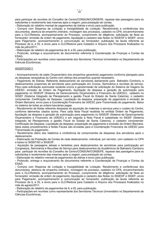 69


para participar de reuniões do Conselho de Centro/CONSUNI/CONSEPE, repasse das passagens para os
solicitantes e recebimento das mesmas após a viagem, para prestação de contas.
- Elaboração do relatório mensal de pagamentos de diárias e envio para publicação.
- Compra com Dispensa de Licitação e Inexigibilidade de Licitação: Recebimento e conferências dos
documentos, abertura de empenho ordinário, montagem dos processos, cadastro no CPA, encaminhamento
para a CLC/Reitoria, acompanhamento do Processo, cumprimento de diligência; solicitação de Nota ao
fornecedor; emissão de ordem de pagamento; liquidação e cadastro das Notas no SIGEOF e SIGEF, envio
para Pagamento, acompanhamento e comunicação ao fornecedor; publicação da lauda referente ao
Processo de IL e DL e envio para a CLC/Reitoria para Cadastro e Arquivo dos Processos finalizados no
mês de julho/2011.
- Elaboração de relatório de pagamentos de IL e DL para publicação.
- Protocolo, entrega e arquivamento de documentos referente à Coordenação de Finanças e Contas da
ESAG.
- Participações em reuniões como representante dos Servidores Técnicos Universitário no Departamento de
Ciências Econômicas.

AGOSTO/2011

- Acompanhamento de saldo Orçamentário dos empenhos garantindo pagamento conforme planejado para
as despesas necessárias do Centro com reforço dos empenhos quando necessário.
- Pagamento de Diárias: Referente deslocamento de servidores diariamente para Balneário Comboriu e
deslocamentos ocasionais de servidores para participação em Cursos, Seminários e reuniões de serviço.
Para cada solicitação autorizada recebida ocorre a gera/emissão de solicitação do Sistema de Viagens da
UDESC; emissão de Ordem de Pagamento, liquidação da despesa e geração de autorização para
pagamento no SIGEOF (Sistema de Gerenciamento Orçamentário e Financeiro da UDESC); cadastro no
SIGEF (Sistema Integrado de Planejamento e gestão Fiscal do Estado de Santa Catarina), o cadastro
compreende: Certificação da Despesa, Liquidação da despesa; preparação de pagamento e emissão de
Ordem Bancária; envio para a Coordenação Financeira da UDESC para Transmissão do pagamento. Baixa
no sistema de todas as ordens bancárias pagas.
- Recebimento de Notas referente despesas de aquisição de materiais e serviços para o custeio do Centro,
conforme elementos citados acima. Para cada Nota Fiscal recebida foi emitida Ordem de Pagamento,
liquidação da despesa e geração de autorização para pagamento no SIGEOF (Sistema de Gerenciamento
Orçamentário e Financeiro da UDESC) e em seguida a Nota Fiscal é cadastrada no SIGEF (Sistema
Integrado de Planejamento e gestão Fiscal do Estado de Santa Catarina), o cadastro compreende:
Certificação da Despesa, Liquidação da despesa; preparação de pagamento e emissão de Ordem Bancária.
Após esses procedimentos a Notas Fiscais são enviadas para a Coordenação Financeira da UDESC para
Transmissão do pagamento.
- Recebimento diário dos relatórios e conferência de comprovantes de despesas dos servidores após o
deslocamento.
- Elaboração da Prestação de Contas de cada deslocamento, individual, por servidor, com cadastro no CPA
e baixa no SIGEF/SC e SIGEOF.
- Aquisição de passagens aéreas e terrestres para deslocamentos de servidores para participação em
Congressos, Seminários e Reuniões de Serviço para deslocamentos de Acadêmicos de Balneário Camboriu
para participar de reuniões do Conselho de Centro/CONSUNI/CONSEPE, repasse das passagens para os
solicitantes e recebimento das mesmas após a viagem, para prestação de contas.
- Elaboração do relatório mensal de pagamentos de diárias e envio para publicação.
- Protocolo, entrega e arquivamento de documentos referente a Coordenação de Finanças e Contas da
ESAG.
- Compra com Dispensa de Licitação e Inexigibilidade de Licitação: Recebimento e conferências dos
documentos, abertura de empenho ordinário, montagem do processo, cadastro no CPA, encaminhamento
para a CLC/Reitoria, acompanhamento do Processo, cumprimento de diligência; solicitação de Nota ao
fornecedor; emissão de ordem de pagamento; liquidação e cadastro das Notas no SIGEOF e SIGEF, envio
para Pagamento, acompanhamento e comunicação ao fornecedor; publicação da lauda referente ao
Processo de IL e DL e envio para a CLC/Reitoria para Cadastro e Arquivo dos Processos finalizados no
mês de agosto/2011.
- Elaboração de relatório de pagamentos de IL e DL para publicação.
- Participações em reuniões como representante dos Servidores Técnicos Universitário no Departamento de
Ciências Econômicas.
 