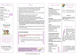 Liturgia do Culto
Adoração
Prelúdio Equipe de Louvor
Saudação Pastoral
Oração de Adoração
Leitura Bíblica Salmo 148
Hino nº 147 “Vencendo Vem
Jesus”
Contrição
Oração Silenciosa de confissão
Oração de gratidão pelo per-
dão
Louvor
Apresentação dos visitantes
Ofertório Equipe de Louvor
Oração de Gratidão
Solo Onofre
Conjunto Cristo Vive
Proclamação da Palavra
Abençoando as Crianças
Oração por Iluminação
Leitura Lamentações 3.21
Tema: Esperança em meio às
barreiras.
Mensagem Pastor Vanderson
Dedicação
Presença das crianças
Entrada do livro de
oração
Oração e Tríplice
Amém
Poslúdio
Avisos
 Ar livre no dia 23 na praça da honra às 17h30m. Direção da UPH,
Mensagem João Paulo. Folhetos demais departamentos.
 Próximo domingo a noite o culto será dirigido pela UCP.
 Decisões do conselho da última reunião:
Concessão de 20 dias de férias ao pastor, de 10 a 30 de novem-
bro;
 Realização de um passeio no dia 15 de novembro;
Fazer um isolamento acústico para a bateria;
Colocação de uma cerca sobre a grade da frente da igreja;
 Autorização da saída do Conjunto lírio dos vales para outra igreja;
Liberação da cantina para os departamentos.
 SAF - Hoje, reunião plenária às 17h. Dia 13, culto de gratidão pelo
aniversário da Sinodal Carioca na IPB em Santíssimo às 15h. Dia
14, aniversário da secretária Presbiterial Marly Botelho, na IPB em
Senador Camará às 16h. com “Outubro rosa” e doação de alimen-
tos não perecíveis.
 Junta Diaconal - Hoje, Campanha do quilo, manhã e noite. Colabo-
re com quem precisa.
 Culto na casa da irmã Sílvia Andrade, na próxima Segunda às 20h.
Nossas Atividades
Domingo
Cultos 9h. e 19h.
Escola dominical - 9:45h.
4ª feira
Estudo bíblico - 20h.
5ª feira
Reunião de oração - 8h.
6ª feira
Oração - 20h.
A VOCÊ QUE NOS VISITA
Nossa igreja está muito feliz
com a sua presença, e nos-
sas portas sempre estarão
abertas para você e sua
família! Sinta-se abraçado e
volte outras vezes!!!
Aniversariantes
da semana
 dia 10 - irmã Sílvia Francisca
 dia 12 - irmão Hugo Florentino
Parabéns!!
“Agrada-te do Senhor e ele sa-
tisfará os desejos do seu cora-
ção.” Salmo 37:4
*Dados retirados da agenda/2016 da igreja.
Motivos de oração
Irmãos: Mª Gertrudes,
Iza, Cremilda, Yara e
família, irmã Elcy, Ja-
nete e Gabriel
(esposo), Josias e
família, Neli, Edith,
Iracy, Mª Luíza e família, Sidival,
Edson dos Santos (saúde), Ga-
briel Filho, Figueiredo ( pai das
irmãs Yasmin e Allana), Júlia,
Vicente.
Dízimo
DEVOLUÇÃO a Deus,
como ação de graças,
de uma pequena parcela
do muito que Dele rece-
bemos.
Notícias para o Boletim
até quinta, com a irmã Lidiane.
E-mail: nana29@oi.com.br
Tel: 98175-4161
Acesse: ipvtbdobrasil.blogspot.com.br
Se você frequenta a igreja há um tempo e tem o
desejo de se tornar membro, fale com o pastor ou
algum presbítero, eles vão orientá-lo.
PROTESTANTISMO
O que o protestantismo é em sua essência e o
que deve ser...
 O Protestantismo exalta a vida da família.
 O Protestantismo defende como conceito que
a Igreja é de Cristo, não dos papas nem dos
pastores.
 