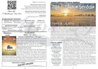 »SITE: www.atos29.com.br   CHUVA TEMPORÃ E CHUVA SERÔDIA
                                                     »PROGRAMA JANELA DA FÉ
                                          De Segunda a sexta-feira das 11h15 às 11h30
                                           Rádio Estância de Jacutinga AM 1.010 Khz
                                     Ouça Também pelo site: www.radiojacutinga.com.br

             Atos 29                        »PROGRAMA ENCONTRO COM DEUS
                                            TV Minas canal 17 UHF - Sábado às 13h00
A Família que Ama Você
                                                                       »DISK VIDA
                                                   Telemensagens 24 hs. (35)3443-2412

programação semanal
    Leão (Profeta)
    Domingo 19:00 Quinta-feira 19:30        Quinta-feira 20:00          Sábado 20:00
    Culto da família Escola Bíblica         Reunião de Células         Culto dos Jovens
                                             (Em Fevereiro)
     agenda da semana                     aniversariantes
Alterosa (Sábado): Ap. Helio / Apa. Miriam 30.12 Antônio Geraldo Sandy Neto               A agricultura, para se ter uma boa safra é necessário duas belas chuvas, uma antes de
Jacutinga: Ap. Helio                                                                      semear o grão (chuva temporã) e outra um pouquinho antes de colher a safra (chuva
                                           31.12 Helio Ribeiro do Lago Júnior
           Dízimos e ofertas: Apa Miriam 01.01 Odila Claret Maccioni                      serôdia). A chuva temporã vai ativar a terra para produzir nutrientes necessários para os
                                                                                          grãos germinarem. A chuva serôdia vai ativar a terra e os frutos da lavoura para que estes
   literatura                           “A COLHEITA”                                      engordem e dêem uma boa colheita. Esse termo é importado para a espiritualidade, pois
                                                                                          ambas as chuvas representam o derramamento do Espírito Santo sobre a terra.
      cristã                          Autor: T.D. Jakes
                                                                                          O primeiro derramamento (chuva temporã) aconteceu no pentecostes quando Deus
                               Editora: United Press - 96 Páginas
                                                    Ovelha
                                                                                          derramou o Espírito Santo nos discípulos e estes difundiram o evangelho a toda criatura.
                                                    (Pastor)
                          Com base no significado da colheita para o povo de              O segundo derramamento do Espírito (chuva temporã) está psra acontecer (se já não esta
                          Israel, é enfatizado pelo autor que, assim como acontece        acontecendo) este virá para preparar os filhos de Deus (apenas os obedientes) para a
                          com o trigo, a vida cristã passa por um processo de                                      volta de Jesus, é também usado o termo Alto Clamor para
                                                                                          PLANTÃO SERVOS
                          purificação. Descubra como Deus está preparando o                                        representar uma sacudida no mundo que será outra vez
                                                                                              Preparar a Ceia:
                          Seu “trigo” para ser ajuntado em Seu “celeiro” na                  Janeiro - Valquiria   evangelizado e o evangelho da salvação adentrará todo ouvido
                          grande colheita que haverá no retorno de Cristo                     Fevereiro - Odila    humano de forma que ninguém terá desculpas de nunca ter
                          Informações sobre o autor:                                      Abrir (fechar) a Igreja: ouvido falar de Jesus, então junto com esta chuva serôdia virá a
                                                                                          30-31/12- 03/01 LuizC.S tribulação final e Jesus (o lavrador) voltará à lavoura (a terra)
                          T.D. Jakes é autor de muitos livros que figuraram na              06-10/01 José Vicente
                          lista americana de best-sellers, entre os quais Intimacy          Assentar na Frente /   para colher a safra de trigo (nós, os salvos) e separar (queimar) o
                          with God [Intimidade com Deus]. Seu programa                           Envelopes:        joio (os impenitentes). “Então conheçamos, e prossigamos em
                                                                                               30-31/12 Tiago      conhecer ao SENHOR; a sua saída, como a alva, é certa; e ele a nós virá
                          matinal diário, The Potter's touch [O toque do Oleiro], e        06-10/01 Luiz C. Souza como a chuva, como chuva serôdia que rega a terra.” (Os. 6:3)
seu programa semanal, The potter's House [A casa do Oleiro], são transmitidos                Servir Chá / Café:    Caindo perto do fim da estação, a chuva serôdia amadurece o
pelos canais Trinity Broadcasting e Black Entertainment Network nos EUA, na                      30/12 Leila
                                                                                           06/01 Silvana Bueno S   grão, e o prepara para a colheita. Portanto chuvas temporã e
Europa e na América do Sul. O bispo Jakes é fundador e pastor da igreja Potter's           Recepção (e Boletim):   serôdia fazem alusão ao Espírito santo e suas obras inicial e final
House, com mais de 30 mil membros, em Dallas, Texas (EUA).                                  30/12 Leila / Dayana   na mensagem de salvação por intermédio de Jesus.”Alegrai-vos,
                                                                                           06/01 Endrigo / Wesley pois, filhos de Sião, regozijai-vos no SENHOR, vosso Deus, porque ele
                     DESEJAMOS A TODOS
                                                SUS                                          Ministério Infantil:
                                     013 COM JE 29, a família que ama você
                                                                                                                   vos dará em justa medida a chuva; fará descer, como outrora, a chuva
                                                                                                30/12 Mayara
                              FELIZ 2      Atos                                                  06/01 Sheila      temporã e a serôdia.” (Jl. 2:23)

                                            2                                                                                           3
 