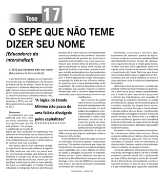TESES GERAIS - PÁGINA 105
Tese 17
O SEPE QUE NÃO TEME
DIZER SEU NOME
(Educadores da
Intersindical)
O SEPE que não teme dizer seu nome
(Educadores da Intersindical)
	
O ano de 2014 tem tudo para ser um importante
ano de luta para os trabalhadores da educação
do Estado do Rio de Janeiro. Certos de que um
Congresso é o ambiente adequado para formular
ações futuras, temos convicção de que tais ações
devem trazer as experiências vividas na história de
37 anos de luta do nosso combativo sindicato. Nós,
Educadores da Intersindical,
saudamos o SEPE e sua mili-
tância pelas históricas greves
de 2013.
Conjuntura
O capitalismo vive uma
profunda crise, mas, como
em outros momentos, isso
não significa que seu fim
está próximo. Isto porque,
a substituição do mundo do
capital por uma sociedade sem exploração, não
opressora e harmonizada com as diversas formas
de vida existentes dependerá da capacidade da
classe trabalhadora de assumir a tarefa histórica
de construir essa nova sociedade
Uma faceta, cada vez mais importante, do lega-
do capitalista é a destruição ambiental. A negativa
dos EUA, nação que mais polui, em assinar acor-
dos internacionais voltados para defesa do meio
ambiente é o recado claro de que os capitalistas
não abrirão mão de seus lucros, mesmo que isso
signifique a destruição da vida no nosso planeta.
No Brasil, as modificações no Código Florestal
articuladas no Congresso Nacional pela Bancada
Ruralista dá a exata noção da incompatibilidade
entre lucro e defesa do meio ambiente. Seduzidos
pela possibilidade de aumento dos lucros com a
produção de commodities, que muito pouco con-
tribuem para a maior oferta de alimentos, a elite
agrária-exportadora se lançou numa cruzada, até
agora bem sucedida, para acabar com toda e qual-
quer restrição ao desmatamento, desrespeitando a
diversidade e o conjunto de ecossistemas de nosso
país. O Novo Código perdoa multas e desobriga a
recuperação de áreas de risco e florestas nativas.
Os prejuízos para a nossa biodiversidade serão
incalculáveis! Tal mudança legislativa mostrou-se
tão predadora que assustou inclusive os setores
identificados com o chamado desenvolvimento
sustentável, que se posicionaram contrários a tais
modificações.
	Mas o avanço do capital
sobre a natureza e as diversas
formas de vida existentes não
está desconectado do atual
estágio do capitalismo. Inter-
nacionalizado, financeirizado
e fetichizado o capital, como
afirmamos, está em crise. A
crescente queda nas taxas
de lucratividade é o ponto de
partida da maior extração de
mais-valia e de destruição ambiental. A crise, em
2008, mostrou que a fuga do capital para o sistema
financeiro tinha limites.
A não interferência estatal deu lugar ao socorro
às instituições financeiras, grandes responsáveis
pela crise. Tais medidas mostraram que a lógica do
Estado Mínimo não passa de uma falácia divulgada
pelos capitalistas com o claro objetivo de retirar
do Estado a obrigação de garantir os chamados
direitos sociais e, assim, vendê-los com altas ta-
xas de lucro. O neoliberalismo não passa de uma
ideologia. Com a crise de 2008 ficou escancarado
mais uma vez que não há nenhuma racionalidade
na liberdade dos mercados.
Entretanto, a saída para a crise foi o apro-
fundamento das chamadas “políticas de ajuste”.
Como se a culpa do insucesso do capitalismo fosse
dos trabalhadores! Assim, direitos são retirados,
sob o argumento de que o Estado gasta demais.
Também com base nesse argumento, diminui-se
o gasto social, privatizam-se estatais e diminuem
o investimento do Estado. Tudo isso para drenar
mais recursos públicos para o pagamento da dívi-
da estatal, que sob a ótica neoliberal, se mostra a
única saída para a crise. A reação dos trabalhadores
foi imediata.
Na Europa as lutas se avolumam, resultado das
políticas neoliberais implementadas por governos,
até a bem muito pouco tempo comprometidos
com o Estado do bem - estar social e as garantias
e direitos dos trabalhadores nele inseridos. O
desemprego da juventude espanhola, os ajustes
previdenciários e ataque ao funcionalismo público
na Grécia, somadas aos ataques feitos aos tra-
balhadores na França, Portugal e Irlanda elevam
a tensão política. Greves Gerais, manifestações
anticapitalistas e ocupações marcaram o noticiário
político europeu dos últimos anos e a tendência
é que tais resistências ganhem mais consistência
fruto da conformação de novas frentes de luta já
totalmente desvinculadas das falidas organizações
social-democratas.
Na América Latina os movimentos anticapitalis-
tas já alcançaram vitórias mais concretas. Numa
época de neoliberalismo radical, a América Latina
resiste. Os governos populares, mais ou menos
avançados, se colocam como um contraponto ao
discurso único. Devemos saudar as lutas antiimpe-
rialistas na Bolívia, Venezuela e Equador.
A crise do capitalismo internacional tardou mas
não deixou de chegar ao Brasil. De fato o modelo
econômico adotado, desde FHC e aprofundado
por Lula e Dilma privilegia a venda de commodi-
ties em detrimento do meio ambiente, mantém o
superávit primário e a altas de juros. O resultado
é a alta rentabilidade para os grandes capitalistas
“A lógica do Estado
Mínimo não passa de
uma falácia divulgada
pelos capitalistas”
 