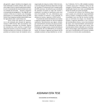 TESES GERAIS - PÁGINA 111
ção garantir a alguns membros da categoria uma
maior dedicação as tarefas sindicais. Mas o que se
vê em alguns casos é a desvirtuação desse propósi-
to com a manutenção do mesmo diretor por anos
na condição de licenciado. Portanto, propomos
a incorporação do parágrafo § 1° do artigo 82, que
conterá o limite de no máximo uma renovação,
excetuando-se os Coordenadores Gerais do SEPE
Central. Esse Congresso também deverá definir que
tal regra deverá valer a partir desse ano.
	 Outro limite que deverá ser estatutá-
rio é o de reeleição para direção de regionais,
núcleos e SEPE-Central. Não concordamos com
as infindáveis reeleições nas direções. Apesar
de entendermos como positiva a experiência
adquirida durante os anos do mandato, a subs-
tituição periódica do militante na direção com-
promete um número maior de lutadores com a
organização da máquina sindical. Além do mais,
o acúmulo daquele diretor(a) adquirido ao longo
do mandato é fundamental para reorganização
do SEPE pela base. Acreditamos que a proibição
de reeleição vinculada ao cargo não resolve o
problema e na prática se apresenta como uma
mera formalidade. Por isso, defendemos que
fique limitado no estatuto a uma reeleição na
direção de núcleos, regionais e SEPE-Central.
O aumento do número de diretores nos núcleos
e regionais também deverá ser alvo de mudança
estatutária. Reconhecemos que alguns núcleos,
por representarem uma base com poucas escolas,
já possuem um número suficiente de diretores.
Entretanto, em alguns casos o número de diretores
é insuficiente. Por isso defendemos um escalona-
mento. Os núcleos e regionais que tiverem até 50
unidades escolares na base deverão ter, no míni-
mo, 5 diretores. De 51 a 100 unidades escolares
o mínimo passa para 7 diretores. Acima de 101
unidades o mínimo passa a 9 diretores. Com esta
modificação haverá uma maior possibilidade de
divisão de tarefas por parte da direção.
O aumento do número de diretores deve
estar casado com a divisão de responsabilidade
entre as chapas. A categoria escolheu a propor-
cionalidade e por isso não faz nenhum sentido
que as nominatas de chapas nas eleições de
núcleos e regionais delimitem a um o número
de Coordenadores-Gerais, numa clara tentativa
de impor uma majoritariedade contraestatutá-
ria. Defendemos que hajam, pelo menos, dois
Coordenadores-Gerais indicados nas nominatas.
Nessa mesma lógica, pela importância, entende-
mos que a Coordenadoria de Finanças também
deverá ter no mínimo dois coordenadores.
	
EDUCADORES DA INTERSINDICAL
ASSINAM ESTA TESE
 