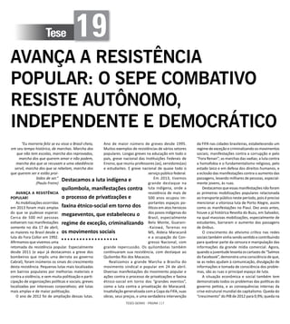 TESES GERAIS - PÁGINA 117
Tese 19
AVANÇA A RESISTÊNCIA
POPULAR: O SEPE COMBATIVO
RESISTE AUTÔNOMO,
INDEPENDENTE E DEMOCRÁTICO
“Eu morreria feliz se eu visse o Brasil cheio,
em seu tempo histórico, de marchas. Marcha dos
que não tem escolas, marcha dos reprovados,
marcha dos que querem amar e não podem,
marcha dos que se recusam a uma obediência
servil, marcha dos que se rebelam, marcha dos
que querem ser e estão proi-
bidos de ser.”
(Paulo Freire)
AVANÇA A RESISTÊNCIA
POPULAR!
As mobilizações ocorridas
em 2013 foram mais amplas
do que se pudesse esperar.
Cerca de 500 mil pessoas
estiveram nas manifestações
somente no dia 17 de abril,
as maiores no Brasil desde a
luta do Fora Collor em 1992.
Afirmamos que vivemos uma
retomada da resistência popular. Especialmente
desde 2011 (e aqui já destacamos a greve dos
bombeiros que impôs uma derrota ao governo
Cabral), foram inúmeros os sinais do crescimento
desta resistência. Pequenas lutas mais localizadas
em bairros populares por melhorias materiais e
contra a violência, e sem muita politização e parti-
cipação de organizações políticas e sociais; greves
localizadas por interesses corporativos; até lutas
mais amplas e de maior politização.
O ano de 2012 foi de ampliação dessas lutas.
Ano de maior número de greves desde 1995.
Muitos exemplos de resistências de vários setores
populares. Longas greves na educação em todo o
país, greve nacional das Instituições Federais de
Ensino, que reuniu professores (as), servidores(as)
e estudantes. E greve nacional de quase todo o
serviço público federal.
Em 2013, tivemos
grande destaque na
luta indígena, onde a
resistência de mais de
500 anos ocupou im-
portantes espaços po-
líticos em atos heroicos
dos povos indígenas do
Brasil, especialmente
Belo Monte, Guarani-
-Kaiowá, Terenas no
MS, Aldeia Maracanã
e a ocupação do Con-
gresso Nacional, com
grande repercussão. Os quilombolas também
continuaram sua resistência, com destaque ao
Quilombo Rio dos Macacos.
Realizamos a grande Marcha a Brasília do
movimento sindical e popular em 24 de abril.
Diversas manifestações do movimento popular e
ações contra o processo de privatizações e faxina
étnico-social em torno dos “grandes eventos”,
como a luta contra a privatização do Maracanã.
Insatisfação generalizada com a Copa da FIFA, suas
obras, seus preços, e uma verdadeira intervenção
da FIFA nas cidades brasileiras, estabelecendo um
regime de exceção e criminalizando os movimentos
sociais; manifestações contra a corrupção e pelo
“Fora Renan”; as marchas das vadias; a luta contra
a homofobia e o fundamentalismo religioso, pelo
estado laico e em defesa dos direitos humanos, e
a eclosão das manifestações contra o aumento das
passagens, levando milhares de pessoas, especial-
mente jovens, às ruas.
Destacamos que essas manifestações não foram
as primeiras mobilizações populares relacionada
ao transporte público neste período, pois é preciso
mencionar a vitoriosa luta de Porto Alegre, assim
como as manifestações no Piauí. Dez anos antes,
houve a já histórica Revolta do Buzu, em Salvador,
na qual massivas mobilizações, especialmente de
estudantes, barraram o aumento das passagens
de ônibus.
O crescimento do ativismo crítico nas redes
sociais também vinha sendo sentido e contribuindo
para quebrar parte da censura e manipulação das
informações da grande mídia comercial. Agora,
quando a juventude levanta os cartazes de “Saímos
do Facebook”, demonstra uma consciência de que,
se as redes ajudam à comunicação, divulgação de
informações e tomada de consciência dos proble-
mas, são as ruas o principal espaço de luta.
A situação econômica e social também tem
demonstrado todos os problemas das políticas do
governo petista, e as consequências internas da
crise estrutural mundial do capitalismo. Queda do
“crescimento” do PIB de 2012 para 0,9%; queda na
Destacamos a luta indígena e
quilombola, manifestações contra
o processo de privatizações e
faxina étnico-social em torno dos
megaeventos, que estabeleceu o
regime de exceção, criminalizando
os movimentos sociais
 