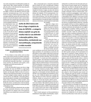 TESES GERAIS - PÁGINA 119
mas nada comparado às manifestações puxadas via
redes sociais. Mas, embora distintas, as mobiliza-
ções de junho e o Dia Nacional de Lutas são parte
de um mesmo processo.
Desde o auge da crise do capitalismo mundial,
em 2008, as centrais não definiam nenhuma ação
conjunta, considerando que a CUT, ao se trans-
formar em braço sindical do governo federal, não
conseguia defender pautas que realmente enfren-
tassem o conjunto de ataques sobre a classe traba-
lhadora que vem lutando para não perder direitos
duramente conquistados. Além das centrais, cente-
nas de entidades populares,
de trabalhadores (as), sem
terra, sem teto, do campo
e da cidade, estudantes,
homens e mulheres de um
modo geral foram às ruas
no dia 11 de julho de 2013.
Ali estavam os que queriam
enfrentar os governos e ga-
rantir direitos para o povo,
mas também os que busca-
vam apenas fazer discursos
nos carros de som, tentando
disputar o movimento, sem
denunciar concretamente a
quem servem os governos
Dilma/Cabral/Paes.
O SEPE e os trabalhadores(as) em Educação
são parte dessa história
“O meu desejo e o meu sonho, como eu disse
antes, é que outras marchas se instalem neste país,
porexemploamarchapeladecência,amarchapela
superação da sem-vergonhice que se democratizou
terrivelmente neste país. Quer dizer…, eu acho que
essas marchas nos afirmam como gente, como
sociedade querendo democratizar-se.”
(Paulo Freire)
O mês de junho/2013 marca com ferro e fogo
a trajetória de lutas do SEPE/RJ na organização
dos profissionais de educação e em especial na
história da Educação Pública do Rio de Janeiro.
“Alguma coisa estava fora da ordem” em nosso país
e a nossa categoria deixou explodir seu grito de
revolta indo às ruas defender a educação pública,
laica, democrática e combater sua mercantilização.
Deste modo, conquistou a “mídia mundial”. Uma
greve que entra para a história da rede municipal
do Rio de Janeiro, considerando o nível de adesão,
além da greve da rede estadual no mesmo período,
unificando as lutas.
O SEPE/RJ participou ativamente das jornadas
de junho, buscando articular-se com os setores
que resistiram aos ataques não só dos governos
Lula/Dilma e seus aliados bem como aos de Cabral
e Paes.
Mas a preparação para a campanha salarial de
2013 já estava em curso, considerando a Política
Educacional implementada no Rio de Janeiro, pois
a categoria já não suportava mais tantos ataques e
redução de direitos e exigia um plano de carreira
unificado, sua valorização profissional, condições
efetivas de trabalho, 1/3 de planejamento, con-
curso público já, 30 horas para todos os funcio-
nários administrativos, troca da denominação de
merendeira para cozinheira escolar, paridade para
aposentados(as) e correção de todas as distorções
salariais e funcionais, caracterização de exploração
do trabalho.
Seguindo a lógica meri-
tocrática do projeto de edu-
cação do governo federal,
vamos ter no Rio de Janeiro
Paes e Costin, na maior rede
municipal da América Latina
e Cabral/Risolia na rede
estadual, todos empenha-
dos no desmonte da escola
pública.
Para Eduardo Paes, a
educação pública é como
um parque de diversão que
precisa dar lucro aos em-
presários que ajudam a
falsear a realidade concreta
de nossas escolas, que pos-
suem problemas estruturais decorrentes da sua
lógica privatista, em consonância ao processo de
descrédito no setor público. Não foi por acaso que
escolheu uma economista, que foi gerente de polí-
ticas públicas do Banco Mundial, como Secretária
de Educação. E a escola que temos apresenta o
seguinte quadro: não aplicação da totalidade das
verbas constitucionais; ataque à autonomia peda-
gógica; falta de professores(as) e funcionários(as)
administrativos(as) necessários ao processo que
garanta qualidade no atendimento; terceirização
de funcionários(as) administrativos(as), optando
por contratar empresas privadas, ONG’s e outros
setores na lógica das parcerias público-privadas,
seguindo as orientações do Banco Mundial, para
atender suas necessidades de empréstimos como,
por ex, o de 1 bilhão de dólares por ocasião dos
Jogos Olímpicos de 2016. Péssimas condições de
trabalho, aliadas ao aumento da violência que
rompeu os “muros das escolas”, dentre outros.
Mas o ataque à educação pública no Rio de Ja-
neiro tem história. Não podemos deixar de citar a
progressão continuada – aprovação automática, de
César Maia pensando no IDEB e nada preocupado
com nossos alunos que foram sendo aprovados
sem atendimento para superar as dificuldades no
processo.
Paes e Costin avançam na linha produtivista e
estabelecem metas ligadas a bonificações, respon-
sabilizando os profissionais da educação pelo pos-
sível fracasso escolar, projeto que se comprovou
ineficiente nos EEUU na década de 90, conforme
relata Diane Ravitch, experiência idealizada por
ela. Com base em produzir índices de aprovação,
propõe avaliações externas padronizadas, que-
brando a autonomia pedagógica. Costin adota os
cadernos pedagógicos e avaliações externas, lança
o educopédia (aulas digitais) e envia para escolas
equipamentos para que sigam suas metas. Ameaça
a autonomia pedagógica das escolas, fazendo par-
cerias com instituições privadas como Instituto Ayr-
ton Senna e Fundação Roberto Marinho. A grande
preocupação é diminuir os índices negativos e, para
tal, os alunos com dificuldades de aprendizagem
ou baixo rendimento são retirados do ciclo regular
e vão integrar os projetos “realfa ou acelera”, tur-
mas que não permitem “reprovação”. Dessa forma
também esconde a falta de professores(as) na
rede, pois institui o professor polivalente. Além do
IDEB de Lula/Dilma, cria o IDE/Rio para estimular a
competição entre as escolas; cria escolas/modelo
como a do Amanhã, os Ginásios Experimentais
Cariocas (GEC) e seus genéricos GE Olímpico, das
artes e o de Novas Tecnologias. Canaliza os recursos
materiais e humanos para seus experimentos mo-
delo e, nas demais escolas da rede, os problemas
se avolumam. Na prática, a aprovação automática
continuou de forma velada.
É a privatização da escola pública favorecendo
seus empresários, como foi denunciado no início
de 2013 quando comprou 20 mil exemplares do
jogo Banco Imobiliário Cidade Olímpica com a
verba do Fundeb (Fundo de Manutenção e De-
senvolvimento da Educação Básica). O brinquedo
exalta as obras de Paes quando coloca o sistema
BRT, conhecido popularmente como Ligeirão, as
Clínicas da Família e o Centro de Operações, gas-
tando cerca de 1 milhão para aquisição do jogo. O
SEPE convocou a categoria e, em frente à Câmara
Municipal, realizou um grande ato denunciando o
desvio de verbas e a propaganda eleitoral via jogo.
Neste início de 2014, foi denunciada mais uma
atividade do seu parque de diversões: sem licita-
ção, adquiriu mais brinquedos para escolas em
uma “empresa de fundo de quintal” em Senador
Camará.ABoutiquePedagógicaéumdosprincipais
fornecedores de material didático para a Secretaria
Municipal de Educação do Rio e recebeu da Pre-
feitura R$ 2.371.784,54 nos últimos seis anos pela
venda de brinquedos para as unidades públicas de
educação infantil. (O Dia, 06/02/2014).
Na contramão da concepção de educação de
qualidade da Finlândia, as salas de aulas no Rio
de Janeiro continuam com número excessivo de
alunos e a autonomia pedagógica do professor é
sempre alvo de ataque. Na Finlândia, as turmas
possuem em média de 15 a 25 alunos, e a auto-
nomia do professor(a) é vista como um princípio
Junho de 2013 marca com
ferro e fogo a trajetória de
lutas do SEPE/RJ...a categoria
deixou explodir seu grito de
revolta indo às ruas defender
a educação pública, laica,
democrática, combatendo sua
mercantilização, conquistando
a mídia mundial
 
