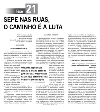 TESES GERAIS - PÁGINA 132
Tese 21
SEPE NAS RUAS,
O CAMINHO É A LUTA
“Calo-me, espero, decifro.
As coisas talvez melhorem.
São tão fortes as coisas!
Mas eu não sou as coisas e me revolto”
Carlos Drummond de Andrade 
  
I – CONJUNTURA 
GLOBALIZAR A RESISTÊNCIA!
A crise do capitalismo, cada vez mais profunda,
revela-se de forma mais evidente na retirada dos
direitos dos trabalhadores, na redução de inves-
timentos em programas sociais e no aumento do
desemprego.
A acumulação de riquezas pela burguesia
intensifica-se em todas as regiões do planeta,
aprofundando a miséria e provocando o colapso
ambiental, que atinge de for-
ma mais intensa as parcelas
mais pobres da humanidade.
Segundo a ONU, 842 milhões
de pessoas passam fome no
mundo.
O crescimento dos grupos
neofacistas, inclusive eleito-
ralmente, em alguns países
europeus demonstra que o
capitalismo é capaz de resga-
tar nefastas alternativas para
garantir os seus interesses - custe o que custar.
Porém, os sinais de resistência a esses ataques
aos trabalhadores estão visíveis em toda a Europa
e até mesmo no coração do sistema: os Estados
Unidos.
A solidariedade a todos os movimentos que de
alguma forma, colocam-se em oposição à explora-
ção, à opressão e à exclusão imposta pela burgue-
sia é um princípio fundamental. É preciso, ainda,
construir fóruns internacionais que sirvam para
articular globalmente todas essas lutas.
NAS RUAS, O CAMINHO!
O levante popular que sacudiu o Brasil a partir
de junho de 2013 mostrou que há um novo pata-
mar na luta de classes em nosso país. As cente-
nas de milhares de pessoas, antigos militantes e
estreantes na luta política deram uma retumban-
te demonstração que não estão mais dispostos a
tolerar a exploração, as injustiças sociais e a cor-
rupção generalizada sustentada pela aliança PT/
PMDB, assim como pelo PSDB e seus aliados.
As faixas, os cartazes e as palavras de ordem
em defesa dos serviços públicos (transporte, edu-
cação e saúde) de qualidade (no “padrão FIFA”,
como ironicamente foi expresso nas passea-
tas) mostraram-se como símbolos de um desejo
maior: um Brasil administrado a serviço da imensa
maioria formada pelos que trabalham. Outra men-
sagem explícita nos “gritos
das ruas” é a urgente tare-
fa do conjunto dos grupos
de esquerda, daqueles que
não abdicaram do Socialis-
mo como projeto histórico,
de uma profunda e radical
avaliação de suas práticas;
muitas vezes autoritárias,
sectárias e burocráticas.
O XIV Congresso do
SEPE/RJ ocorre em um
momento privilegiado; no contexto da insurgên-
cia popular de 2013, no rastro da maior greve dos
profissionais de educação já realizada na capital e
às vésperas da Copa da FIFA e das eleições gerais
do país. Portanto, o nosso Congresso tem de ser
capaz de consolidar o Sindicato como uma pode-
rosa ferramenta de organização, mobilização e
luta. Não é hora de priorizar nossas diferenças.
Precisamos ocupar novamente as ruas, arran-
cando dos governantes nossas reivindicações es-
pecíficas (salários dignos, planos de carreira uni-
ficados, melhores condições de trabalho etc..) e
também assumindo um papel protagonista nas lu-
tas políticas mais gerais. É tarefa do Congresso do
SEPE apontar uma referência de calendário - que
aproveite essa conjuntura de rara oportunidade -
para arrancar conquistas para a educação pública
de qualidade do Estado e dos Municípios.
            A unidade, construída de forma co-
letiva no Congresso e expressa no programa que
será aprovado dos lutadores e lutadoras sociais,
é o método correto para a garantia de nossas vi-
tórias. À Luta! Sem ilusões quanto ao Capitalismo
e às instituições burguesas! À esquerda, pelo So-
cialismo!              
 
II – POLÍTICA EDUCACIONAL E FORMAÇÃO
 
“Não sou esperançoso por pura teimosia,
mas por imperativo existencial e histórico”
Paulo Freire
 	 A categoria dos profissionais da educação
é protagonista das grandes lutas pela conquista da
democracia e de seus avanços. Desde o fim da di-
tadura militar, vivemos tempos de mudanças. No
momento em que fizemos a opção pela profissão
docente assumimos o desafio de cotidianamen-
te, através da prática educadora, nos tornarmos
agentes da resistência e não deixar que sejam co-
locadas em xeque as conquistas democráticas al-
cançadas, e nem seus avanços e consolidação.
	 Quando o processo de dominação é exer-
cido em função do esquecimento, o processo re-
volucionário tem que ter como ponto de partida
a RECORDAÇÃO! O princípio desta reflexão é a
necessidade de recordar os “paradigmas esque-
cidos” para a reconstrução do nosso referencial
ideológico. Desta forma, a concepção pedagógica
de Paulo Freire nos aponta uma prática educativa
que se constrói a partir de nossas experiências e
vivências individuais e coletivas. Uma pedagogia
O levante popular que
sacudiu o Brasil a partir de
junho de 2013 mostrou que
há um novo patamar na luta
de classes em nosso país
 