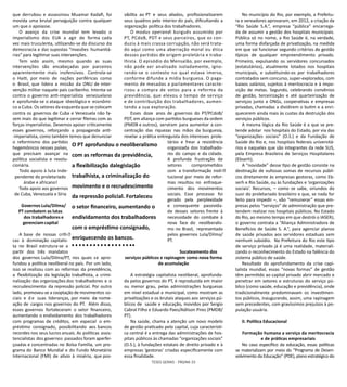 TESES GERAIS - PÁGINA 33
que derrubou e assassinou Muamar Kadafi, foi
movida uma brutal perseguição contra qualquer
um que o apoiasse.
O avanço da crise mundial tem levado o
imperialismo dos EUA a agir de forma cada
vez mais truculenta, utilizando-se do discurso da
democracia e das supostas “invasões humanitá-
rias” para legitimar suas intervenções.
Tem sido assim, mesmo quando as suas
intervenções são encabeçadas por parceiros
aparentemente mais inofensivos. Controla-se
o Haiti, por meio de nações periféricas como
o Brasil, que lidera a missão da ONU de inter-
venção militar naquele país caribenho. Intenta-se
contra o governo anti-imperialista venezuelano
e aprofunda-se o ataque ideológico e econômi-
co a Cuba. Os setores da esquerda que se colocam
contra os governos de Cuba e Venezuela não fa-
zem mais do que legitimar e cerrar fileiras com as
forças imperialistas. Devemos apoiar criticamente
esses governos, reforçando a propaganda anti-
-imperialista, como também temos que denunciar
o reformismo dos partidos
hegemônicos nesses países,
que precisam avançar na
política socialista e revolu-
cionária.
Todo apoio à luta inde-
pendente do proletariado
árabe e africano!
Todo apoio aos governos
de Cuba, Venezuela e Síria
Governos Lula/Dilma/
PT combatem as lutas
dos trabalhadores e
gerenciamcapital
A base de nossas crític“
cas à dominação capitalis-
ta no Brasil estrutura-se a
partir dos três mandatos
dos governos Lula/Dilma/PT, nos quais se apro-
fundou a política neoliberal no país. Por um lado,
isso se realizou com as reformas da previdência,
a flexibilização da legislação trabalhista, a crimi-
nalização das organizações dos trabalhadores e o
recrudescimento da repressão policial. Por outro
lado, promoveu-se a cooptação de movimentos so-
ciais e d e suas lideranças, por meio da nome-
ação de cargos nos governos do PT. Além disso,
esses governos fortaleceram o setor financeiro,
aumentando o endividamento dos trabalhadores
com programas de créditos, em especial o em-
préstimo consignado, possibilitando aos bancos
recordes nos seus lucros anuais. As políticas assis-
tencialistas dos governos passados foram aperfei-
çoadas e concentradas no Bolsa Família, um pro-
grama do Banco Mundial e do Fundo Monetário
Internacional (FMI) de alívio à miséria, que pos-
sibilita ao PT e seus aliados, profissionalizarem
seus quadros pelo interior do país, dificultando a
organização política dos trabalhadores.
O modus operandi burguês assumido por
PT, PCdoB, PDT e seus parceiros, que os con-
duziu à mais crassa corrupção, não será trata-
do aqui como uma aberração moral ou ética
desses partidos de origem proletária e traba-
lhista. O episódio do Mensalão, por exemplo,
não pode ser analisado isoladamente, igno-
rando-se o contexto no qual estava imerso,
conforme difunde a mídia burguesa. O paga-
mento de mesadas a parlamentares caracte-
rizou a compra de votos para a reforma da
previdência, que elevou o tempo de serviço
e de contribuição dos trabalhadores, aumen-
tando a sua exploração.
Esses doze anos de governos do PT/PCdoB/
PDT, em aliança com partidos burgueses da ordem
(PMDB e outros), serviram para aumentar a con-
centração das riquezas nas mãos da burguesia,
revelar a prática entreguista dos interesses prole-
tários e frear a resistência
organizada dos trabalhado-
res do campo e da cidade.
A profunda frustração de
setores comprometidos
com a transformação instit“
tucional por meio de refor-
mas resultou no enfraque-
cimento dos movimentos
sociais. Esse processo foi
gerado pela perplexidade
e consequente passivida-
de desses setores frente à
necessidade do combate à
nova face do neoliberalis-
mo no Brasil, representada
pelos governos Lula/Dilma/
PT.
Sucateamento dos
serviços públicos e rapinagem como nova forma
de acumulação
A estratégia capitalista neoliberal, aprofunda-
da pelos governos do PT, é reproduzida em maior
ou menor grau, pelas administrações burguesas
em nível estadual e municipal, como mostram as
privatizações e os brutais ataques aos serviços pú-
blicos de saúde e educação, movidos por Sergio
Cabral Filho e Eduardo Paes/Adilson Pires (PMDB/
PT).
Na saúde, chama a atenção um novo modelo
de gestão praticado pelo capital, cuja característi-
ca central é a entrega das administrações de hos-
pitais públicos às chamadas “organizações sociais”
(O.S.), à fundações estatais de direito privado e à
empresas ‘gestoras’ criadas especificamente com
essa finalidade.
No município do Rio, por exemplo, a Prefeitu-
ra e vereadores aprovaram, em 2012, a criação da
“Rio Saúde S.A.”, empresa “pública” encarrega-
da de assumir a gestão dos hospitais municipais.
Pública só no nome, a Rio Saúde é, na verdade,
uma forma disfarçada de privatização, na medida
em que vai funcionar segundo critérios de gestão
típicos de qualquer empreendimento privado.
Primeiro, expulsando os servidores concursados
(estatutários), atualmente lotados nos hospitais
municipais, e substituindo-os por trabalhadores
contratados sem concurso, super-explorados, com
baixos salários, sujeitos à meritocracia e à impo-
sição de metas. Segundo, celebrando convênios
de gestão, terceirização e até quarteirização de
serviços junto a ONGs, cooperativas e empresas
privadas, chamadas a dividirem o butim e a enri-
quecerem ainda mais às custas da destruição dos
serviços públicos.
A mesma lógica da Rio Saúde é a que se pre-
tende adotar nos hospitais do Estado, por via das
“organizações sociais” (O.S.) e da Fundação de
Saúde do Rio e, nos hospitais federais universitá-
rios e naqueles que são integrantes da rede SUS,
pela Empresa Brasileira de Serviços Hospitalares
(Ebserh).
A “novidade” desse tipo de gestão consiste na
destinação de vultosas somas de recursos públi-
cos diretamente às empresas gestoras, como Eb-
serh e Rio Saúde, ou às fundações e ‘organizações
sociais’. Recursos, – como se sabe, oriundos do
suor do proletariado brasileiro e que, se nada for
feito para impedir –, vão “remunerar” essas em-
presas pelos “serviços” de administração que pre-
tendem realizar nos hospitais públicos. No Estado
do Rio, ao mesmo tempo em que destrói o IASERJ,
o governo contrata a “Aliança Administradora de
Benefícios de Saúde S. A.”, para agenciar planos
de saúde privados aos servidores estaduais sem
nenhum subsídio. Na Prefeitura do Rio este tipo
de serviço privado já é uma realidade, materiali-
zando o reconhecimento do Estado na falência do
sistema público de saúde.
Resultado do aprofundamento da crise capi-
talista mundial, essas “novas formas” de gestão
têm permitido ao capital privado abrir mercado e
penetrar em setores e estruturas do serviço pú-
blico (como saúde, educação e previdência), onde
tradicionalmente predominavam os investimen-
tos públicos, inaugurando, assim, uma rapinagem
sem precedentes, com gravíssimos prejuízos à po-
pulação usuária.
II. Política Educacional
Formação humana a serviço da meritocracia
e de práticas empresariais
No caso específico da educação, essas políticas
se materializam por meio do “Programa de Desen-
volvimento da Educação” (PDE), plano estratégico do
O PT aprofundou o neoliberalismo
com as reformas da previdência,
a flexibilização dalegislação
trabalhista, a criminalização do
movimento e o recrudescimento
da repressão policial. Fortaleceu
o setor financeiro, aumentando o
endividamento dos trabalhadores
com o empréstimo consignado,
enriquecendo os bancos.
 