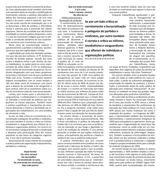 TESES GERAIS - PÁGINA 4
ta para mais esse fenômeno socialmente produzi-
do. Esse caleidoscópio social, também nos brinda
com exemplos belos de eclosão e solidificação de
movimentos culturais e políticos alternativos na
defesa dos interesses populares e de uma nova
ordem e de outros -como o rolezinho- que mes-
mo não tendo nascido da contestação, por si só
já denunciava a falta de políticas e alternativas
sociais e culturais para a juventude das classes
populares. Setores da sociedade que não tinham
visibilidade no cenário político despontam, como
é o caso do movimento indígena que tem se afir-
mado e constituído bandeiras de luta importan-
tes e parcerias com movimentos urbanos.
Nesse clima de movimentação vivemos o
questionamento a partidos e sindicatos. Questio-
namentos que tem legitimidade e limites.
Legitimidade por conta dos exemplos partidá-
rios que não são dos melhores. O PT, fenômeno
mundial de partido popular, nascido das lutas
contra a ditadura militar e por direitos da clas-
se trabalhadora, no poder porta-se como repre-
sentante da velha ordem. A CUT se sedimentou
como correia de transmissão do governo. Os sin-
dicatos desgastados com suas bases perpetuam
burocratas e não fazem mais do que a política do
feijão com arroz. Partidos e sindicatos repetem
dogmas incompatíveis com os novos tempos e
não tem dado conta de reconstruir uma pauta
para a disputa da sociedade e de reorganizar a
base sindical, além de se assentarem sobre a vi-
são do centralismo cada vez mais burocratizado.
Limites, pois muitas vezes o voluntarismo, o
vanguardismo, o individualismo e o imediatismo
se sobrepõe à construção de políticas que rea-
glutinem as classes populares. Também levam
a análises superficiais e maniqueístas do movi-
mento abstraindo a história e identidade das or-
ganizações dos trabalhadores, em uma tentativa
de reinventar a roda.
Se por um lado critica-se corretamente a bu-
rocratização e peleguice de partidos e sindicatos,
por outro também é correta a crítica ao niilismo,
imediatismo e vanguardismo que afloram de in-
divíduos e organizações políticas. Em comum en-
tre burocratas e vanguardistas está a substituição
e desprezo pela participação ativa das massas
populares ou das bases de categorias organiza-
das. E isso não é nenhuma novidade...
Necessitamos de novas sínteses de concepção
e prática política de organizações independentes,
partidárias e sindicais.
Vapor barato
Um mero serviçal
Do narcotráfico
Foi encontrado na ruína
De uma escola em construção...
Aqui tudo parece
Que era ainda construção
E já é ruína
Tudo é menino, menina
No olho da rua
Política educacional e
Renovação do sindicato
O conhecimento da his-
tória do desenvolvimento
das redes, do sindicato e de
suas lutas é fundamental
para construirmos táticas
de combate às políticas
públicas de desmonte e
precarização da educação
pública, adotadas pelos
diversos governos. A Rede
Estadual, que já foi a maior
rede no Rio de Janeiro, hoje
tem o mesmo tamanho da
rede municipal da capital.
A política de 15 anos de
PMDB na educação no Es-
tado municipalizou e fechou centenas de escolas.
Na década de 80 até meados da década de 90
contávamos com cerca de 3 mil escolas estadu-
ais, hoje não passam de 1.300. Essa política de
enxugamento da maior rede em nosso estado
expulsa alunos das escolas. Se cruzarmos os da-
dos do último censo do IBGE de jovens em ida-
de de cursar o ensino médio -responsabilidade
do Estado- e o número de matrículas (em todas
as redes) veremos que milhares de jovens estão
fora da escola (mais de 200 mil). Estudos do Prof.
Nicholas Davies comprovam que o Estado dimi-
nui em mais de 34% as matrículas em sua rede de
2006 até 2013. Sabemos que a população jovem
não diminuiu em 30% de 2006 até hoje. Portan-
to, fica a pergunta inevitável, onde estão esses
jovens? Qual a opção de vida que lhes foi dada?
A quem coube sua educação (ou deseducação)?
Ao mesmo tempo o assassinato de jovens
negros e pobres cresce exponencialmente. Não
é mera coincidência. A política de educação do
Estado não é só criminosa para com os profissio-
nais da educação no que tange a dignidade sa-
larial e de condições de trabalho. É uma política
genocida na medida em que expões milhares de
jovens, principalmente das periferias e favelas à
violência das ruas e violência institucional.
A política meritocrática que tem crescido
como consenso também entre prefeitos de nosso
estado (sob a liderança de Risolia e Costin) não
conseguiu nem mesmo aquilo a que se propôs,
ou seja, melhorar a posição das redes no ranque-
amento nacional e internacional. No berço do
laboratório dessas políticas -E.U.A.- a autocrítica
de autoridades educacionais que as implemen-
taram tem sido a tônica no começo dessa déca-
da. Nesse sentido, o combate a meritocracia não
é uma luta somente sindical, deve ser uma luta
de todos os movimentos que seguem na busca de
uma escola pública.
Enquanto Cabral/Risolia aprofundam a polí-
tica de “enxugamento” da
rede estadual, Paes/Costin
sedimentam a pulverização
da rede municipal com mi-
niprojetos que são desagua-
douros do dinheiro público
para fundações e firmas. Os
exemplos não faltam. Dos
brinquedos (Banco Imobili-
ário), passando pelas apos-
tilas da fundação Ayrton
Senna e Roberto Marinho,
a terceirização do setor de
funcionários aos contratos
de aluguel dos aparelhos
de ar-condicionado, na cli-
matização das escolas feita
por Cabral/Risolia, temos
um leque de firmas, fundações, empreiteiras que
expandem seus negócios às custas dos direitos de
trabalhadores e alunos. São cifras “faraônicas”.
Em comum também entre os projetos levados
a cabo em todas as redes públicas em nosso es-
tado estão, a perda da autonomia pedagógica e
precarização do trabalho do professor, a terceiri-
zação, a transmissão direta da verba pública da
educação para empresas “educacionais”. As pre-
feituras se embalam no berço dos grandes negó-
cios afiançados pelos padrinhos Cabral/Paes.
No outro lado da linha os profissionais da edu-
cação resistem e lutam. Na construção histórica
de 37 anos que resulta no SEPE, temos a síntese
de bandeiras e movimentos dos profissionais da
educação das redes públicas em nosso estado. O
SEPE passou por muitas mudanças tais como a
ampliação dos quadros - no Congresso de 1987-
para a representação também dos funcionários
administrativos e posteriormente (Congresso de
1992) para orientadores e supervisores. Assim, ga-
rantimos que a fragmentação de nossa base não
acontecesse -como na saúde onde em um mes-
mo hospital existem diversos sindicatos (médicos,
enfermeiros, auxiliares de enfermagem, limpeza,
etc). Também mudamos a forma política da dire-
ção, sendo um dos primeiros sindicatos a acabar
com o presidencialismo e instituindo o colegiado
e depois a proporcionalidade direta para a direção
do sindicato (Congresso de 1991).
Ao mesmo tempo em que ampliou os setores
representados, o SEPE também ampliou o núme-
ro de municípios onde organiza as redes públicas.
Esse crescimento resulta do aumento do peso das
redes municipais na escola básica, crescimento
dado tanto pela política do FUNDEF (agora FUN-
DEB), quanto pela municipalização das escolas.
Se por um lado critica-se
corretamente a burocratização
e peleguice de partidos e
sindicatos, por outro também
é correta a crítica ao niilismo,
imediatismo e vanguardismo
que afloram de indivíduos e
organizações políticas
 