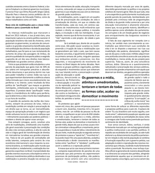 TESES GERAIS - PÁGINA 58
coalizões existentes entre o Governo Federal, o Go-
verno Estadual e os diversos governos municipais.
É preciso frisar que Dilma Rousseff, Sérgio Cabral,
Eduardo Paes e diversos outros prefeitos são ini-
migos não apenas da Educação Pública, como da
classe trabalhadora como um todo.
Novo ciclo de mobilizações para a classe traba-
lhadora e para a juventude no Brasil
As intensas mobilizações que marcaram o
Brasil em 2013 indicam, e isso já está claro, uma
importante ruptura no cenário político nacional. A
população brasileira não está de chuteiras, como
gostariam os governantes, os veículos de comuni-
cação e os grandes empresários beneficiados pela
mercantilização dos direitos e da vida da população
trabalhadora, que foi para as ruas reclamando do
aumento do preço das passagens de ônibus, da
precária qualidade do transporte púbico e exigindo
a garantia de um dos seus direitos mais básicos:
mobilidade nos grandes centros urbanos.
Entre os que protestam estão estudantes e uma
parcela da população que gasta mais de 30% do
seu salário em transportes precários e absurda-
mente desumanos e que precisa dormir nas ruas
para poder trabalhar e comer. Estão nas ruas os
que experimentam diariamente a violência urbana
indiscriminada que cresce assustadoramente nas
periferias e no interior, como resultado da falsa
política de “pacificação” que maquia as grandes
metrópoles, embelezadas para os megaeventos
esportivos. O produto desta “pacificação” midia-
tizada é a transferência do tráfico para periferia,
que lá determina a vida e morte dos trabalhadores
e sua hora de recolher.
A questão do aumento das tarifas dos trans-
portes, estopim do processo de lutas, indica a
insatisfação contida em relação à precarização de
um direito que se torna, ao ser mercantilizado,
espaço de apropriação privada e um negócio que
rende vultuosos lucros às empresas mafiosas que
– intimamente associadas aos poderes públicos –
recebem o direito de operar esses serviços.
Esse estopim consegue, assim, canalizar uma
série de insatisfações, sintetizando uma insatisfa-
ção geral associada à precarização das condições
de vida e dos serviços públicos, à alta do custo de
vida e à lógica geral de transformação de direitos
em mercadorias lucrativas aos grandes empresá-
rios. Trata-se de um quadro de contradições até
então latentes, composto pelo cenário de crise
econômica internacional e seus impactos na eco-
nomia brasileira, as mobilizações pelo mundo que
dela resultam e,notadamente,a realização dos me-
gaeventos esportivos no Brasil. A proximidade dos
grandes eventos escancara a discrepância entre os
vultuosos investimentos públicos destinados à sua
viabilização e a precária situação nos serviços pú-
blicos elementares de saúde, educação, transporte
e outros, colocando em xeque as prioridades dos
governos e suas relações escusas com os interesses
do grande poder econômico.
As mobilizações, assim, surgem em um quadro
geral de precarização das condições de vida e
privatização de direitos, em que as cidades são
transformadas, cada vez mais, em centros cap-
tadores de investimentos multi-milionários que
roubam o direito ao espaço público, à moradia
digna, à circulação e vida nas metrópoles. O que
explode, mesmo que de forma inconsciente, é um
“não” reprimido a este projeto de cidade e país
excludente.
Se é verdade que, diante de um quadro
como esse, não pode causar surpresa ou incom-
preensão a irrupção de lutas e mobilizações que
se generalizem por todo o país, que tem causas
bastante concretas, é igualmente verdadeiro que,
na primeira semana de junho, ninguém apostava
que estávamos prestes a presenciar, nos dias
seguintes, o ressurgimento do movimento de
massas no Brasil depois de tantas décadas. Nem
mesmo os grupos políticos organizados, partidos
da esquerda e movimentos sociais que estiveram
nas ruas lutando contra a precarização e privati-
zação da educação e saúde
públicas, denunciando os
massacres de Pinheirinho,
a desocupação e truculên-
cia da repressão policial na
Aldeia Maracanã, as greves
da construção civil, a repres-
são contra os bombeiros, o
inaceitável entreguismo dos
leilões do petróleo e tantos
outros.
Os protestos que agluti-
naram mil, cinco, dez, quinze mil pessoas passaram
a reunir cem, duzentas, trezentas mil e, há quem
estime, mais de um milhão de pessoas no Rio de
Janeiro, e espalharam-se por cerca de 450 cidades
em todo o país. Os governos e a mídia, atônitos
e amedrontados, tentaram e tentam de todas as
formas calar, acabar ou domesticar o movimento. A
grande mídia, depois de usar as armas usuais e ten-
tar criminalizar e desqualificar o movimento, perce-
be sua grandeza e muda de tática. Literalmente do
dia pra noite, muda de posição na segunda semana
de protestos e passa a “apoiá-los”, “incentivá-los”,
buscando impor-lhe uma pauta abstrata, asséptica
e domesticada e dividir claramente os manifes-
tantes entre “pacíficos” e “vândalos”, justificando
assim a violência e a repressão policial.
A massa que sai às ruas nesse primeiro momen-
to, composta especialmente de parcelas de uma
juventude que pela primeira vez experimentam
processos de participação política, não poderia
aparecer nesse cenário com uma consciência
diferente daquela marcada por anos de apatia,
descrédito generalizado na política e nos projetos
coletivos de maneira geral. Mais do que tudo, esta
é uma experiência particularmente inusitada para
grande parcela da juventude, bombardeada sem
piedade pela criminosa rede de programações
da Globo e da grande mídia comercial e por uma
educação instrumental e altamente alienante.
Jovens que, na sua grande maioria, identificam a
política apenas como atividades dos parlamenta-
res corruptos e de um Estado gestor de negócios
para enriquecimento das burguesias nacional e
internacional.
O fato de esse segmento ter rompido com a
inércia, ter sentido mais concretamente as con-
tradições que determinam suas condições de
vida e ter se disposto a expressar nas ruas sua
insatisfação não poderia, obviamente, significar
que do dia para a noite esses milhões adquiririam
uma profunda consciência acerca de suas próprias
insatisfações e, menos ainda, de seu projeto para
superá-las. Trata-se, assim, de uma consciência
confusa, dúbia. Observa-se o questionamento
radicalizado à precarização dos serviços públicos,
aos lucros dos grandes empresários com aquilo que
deveriam ser direitos, aos gastos públicos operados
pelos governos em benefício
do grande capital e todo o
conjunto de fatores que ex-
pusemos acima, claramente
associados a uma pauta
popular e, ao mesmo tem-
po, uma absorção da pauta
imposta pela grande mídia.
O questionamento abstrato
e genérico “à corrupção”, as
críticas de cunho moral “aos
políticos”, o nacionalismo
como forma de sufocar as diferentes expressões
e propostas políticas para o país etc. A palavra de
ordem “Eu sou brasileiro com muito orgulho, com
muito amor”, sabiamente puxada por aqueles que
querem acobertar as contradições de classe, tenta
e consegue calar fundo numa juventude que busca
sentimento de identidade.
Esse senso comum, dúbio, confuso, é ainda
fortemente marcado por um rechaço generalizado
à política institucional e aos partidos políticos. O
repúdio aos escândalos de corrupção, ao vale-tudo
eleitoral e ao distanciamento da política parlamen-
tar em relação à vida real da população se combina
à frustração específica com o governo petista, sua
adaptação à ordem e reprodução dos mesmos me-
canismos que criticava, incidindo muito fortemente
sobre a juventude. No entanto, esse rechaço à po-
lítica oficial se generaliza de maneira despolitizada
e se direciona ao conjunto dos partidos, atingindo
especialmente aqueles que se constroem em di-
nâmica oposta a essa lógica, que nunca saíram das
Os governos e a mídia,
atônitos e amedrontados,
tentaram e tentam de todas
as formas calar, acabar ou
domesticar o movimento
 