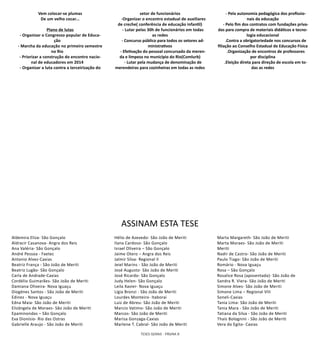 TESES GERAIS - PÁGINA 8
Vem colocar-se plumas
De um velho cocar...
Plano de lutas
- Organizar o Congresso popular de Educa-
ção
- Marcha da educação no primeiro semestre
no Rio
- Priorizar a construção do encontro nacio-
nal de educadores em 2014
- Organizar a luta contra a terceirização do
setor de funcionários
-Organizar o encontro estadual de auxiliares
de creche( conferência de educação infantil)
- Lutar pelas 30h de funcionários em todas
as redes
- Concurso público para todos os setores ad-
ministrativos
- Efetivação do pessoal concursado da meren-
da e limpeza no município do Rio(Comlurb)
- Lutar pela mudança de denominação de
merendeiras para cozinheiras em todas as redes
- Pela autonomia pedagógica dos profissio-
nais da educação
- Pelo fim dos contratos com fundações priva-
das para compra de materiais didáticos e tecno-
logia educacional
.Contra a obrigatoriedade nos concursos de
filiação ao Conselho Estadual de Educação Física
.Organização de encontros de professores
por disciplina
.Eleição direta para direção de escola em to-
das as redes
ASSINAM ESTA TESE
Aldemira Eliza- São Gonçalo
Aldracir Casanova- Angra dos Reis
Ana Valéria- São Gonçalo
André Pessoa - Faetec
Antonio Alvez-Caxias
Beatriz França - São João de Meriti
Beatriz Lugão- São Gonçalo
Carla de Andrade-Caxias
Cordélio Guimarães- São João de Meriti
Damiana Oliveira- Nova Iguaçu
Diogénes Santos - São João de Meriti
Edinez - Nova Iguaçu
Edna Maia- São João de Meriti
Elizângela de Moraes- São João de Meriti
Epaminondas – São Gonçalo
Eva Dionísio- Rio das Ostras
Gabrielle Araujo - São João de Meriti
Hélio de Azevedo- São João de Meriti
Ilana Cardoso- São Gonçalo
Israel Oliveira – São Gonçalo
Jaime Otero – Angra dos Reis
Jalmir Silva- Regional II
Jeiel Marins - São João de Meriti
José Augusto- São João de Meriti
José Ricardo- São Gonçalo
Judy Helen- São Gonçalo
Leila Xavier- Nova Iguaçu
Lígia Bronzi - São João de Meriti
Lourdes Monteiro- Itaborai
Luiz de Abreu- São João de Meriti
Marcio Vatimo- São João de Meriti
Marcos- São João de Meriti
Marisa Gonzaga-Caxias
Marlene T. Cabral- São João de Meriti
Marta Margareth- São João de Meriti
Marta Moraes- São João de Meriti
Meriti
Nadir de Castro- São João de Meriti
Paulo Tiago- São João de Meriti
Romário - Nova Iguaçu
Rosa – São Gonçalo
Rosalice Rosa (aposentada)- São João de
Sandra R. Viera- São João de Meriti
Simone Alves- São João de Meriti
Simone Lima – Regional VIII
Soneli-Caxias
Tania Lima- São João de Meriti
Tania Mara - São João de Meriti
Tatiana da Silva - São João de Meriti
Thaís Bolognini - São João de Meriti
Vera do Egito- Caxias
 