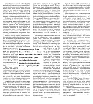 TESES GERAIS - PÁGINA 94
Uma outra consequência da política das UPPs
foi o da especulação imobiliária, com grande au-
mento do valor dos imóveis situados tanto nas
favelas quanto no seu entorno, vindo a se somar
na carestia geral que se tornou uma das marcas
da cidade do Rio de Janeiro, a cidade olímpica. O
alto custo de vida, de artigos básicos e da moradia
demonstram de forma clara a que projeto esta ci-
dade está submetida: o projeto do grande capital.
Ainda como parte das políticas de intervenção
no espaço urbano, o governo promove uma ação
fascistizante nas favelas e comunidades do Rio,
com políticas de remoções que deslocam famílias
de forma violenta dos seus espaços de moradia,
desconstruindo toda uma estrutura familiar já
assentada, mesmo que de forma precária. Tais
moradoras(es), pobres e em geral negras(os), são
levadas(os) para lugares bem distantes de onde
moravam, modificando por completo suas vidas,
seu trabalho, seu lazer e círculos de amizades.
Toda essa ação dos governos que privilegia es-
tádios em vez de educação, estacionamento em
vez de vida gerou reações em massa da popula-
ção. As manifestações de junho mostraram o des-
contentamento geral da população com a condi-
ção de vida. Manifestações estas que tiveram nos
setores de média e baixa renda o protagonismo.
Era um sinal de que a propaganda do governo e
da grande imprensa em tor-
no da cidade e a realidade
estão bem distantes umas
das outras. Mesmo que ini-
cialmente de forma difusa,
as manifestações possuíam
bandeiras de reivindicações
muito claras: transportes,
saúde, educação e o ques-
tionamento direto dos in-
vestimentos nas obras da
copa.
Cabral usou e abusou
da polícia como freio das
mobilizações de massas, com forte criminalização
das(os) manifestantes e forte repressão. A política
do governo e de seus aliados, em esfera municipal
e federal seria garantida de qualquer forma mes-
mo que para isso Cabral tivesse que soltar toda a
máquina repressiva contra a população e contra
os movimentos sociais, estudantis e sindicais.
Uma demonstração dessa brutal violência por
parte do Estado foi a forma truculenta como foi
tratada a greve das(os) profissionais da educação,
com cassetetes, bombas e gás de pimenta.
Houve poucos avanços no processo de nego-
ciação das condições de trabalho e vencimento,
dando a impressão para a categoria que a greve
de 2013 foi uma derrota. Mas, se avaliarmos com
mais calma, já sem a paixão (ou ódio) do momen-
to, veremos que houve avanços para a formação
política interna da categoria. No inicio, a greve foi
cassada pela atual gestão do governo estadual.
Conseguimos através da luta manter a legitimida-
de e a legalidade da greve da educação estadual e
municipal, quiçá, o direito de greve de todos as(os)
trabalhadoras(es) brasileiras(os). A representativi-
dade do sindicato foi questionada pelo Estado. Até
um sindicato tirado da cartola, com caráter gover-
nista, atrelado e propositivo queriam fazer engolir.
Provamos que o SEPE é o representante de direi-
to e de fato da categoria nos tribunais e nas ruas,
com nossas bandeiras e nossas mobilizações. Em
resposta, seja da SEEDUC ou SME, fecharam todos
os canais de negociações, atrelando a negociação
à saída da greve dos profissionais de educação.
Mantivemo-nos firme em nossas trincheiras, for-
çando a atual secretaria Municipal de educação a
abrir os primeiros canais de negociações, tímidos
e a contra gosto. A SEEDUC foi irredutível até o fi-
nal.
O atual prefeito do Rio, Eduardo Paes, teve que
se reportar publicamente e propor um plano de
carreira, cargos e salários para as(os) docentes do
município. A categoria resolveu em assembleia
sair da greve e esperar a proposta de Paes em es-
tado de greve. Quando o PCCS foi proposto pelo
prefeito, mostrando que seus interesses não são
para uma educação pública, gratuita e de quali-
dade, deixando de fora 90%
das(os) professoras(es) do pla-
no. Em uma atitude corajosa
e madura, a categoria em as-
sembleia volta à greve com a
mesma força do início, dando
continuidade à luta. Chega-se
o fatídico 1º de outubro de
2013, onde nos fez lembrar
momentos da ditadura civil
militar: Câmara de vereadores
cercada e gradeada, policiais
espalhados(as) pelas ruas e
cercando todo o perímetro do
Centro do Rio, nossos gritos, manifestações, pas-
seatas pelas ruas. Por 36 votos foi aprovado o PCCS
de Paes. Nossa categoria e diversos apoiadores se
rebelam, até de cima de prédios históricos da Ci-
nelândia a polícia ataca as(os) manifestantes com
bombas. Os cães estão soltos. Somos perseguidos
pelas ruas, vielas e becos da cidade cantada por
maravilhosa (para poucos). Comoção nacional. To-
dos os meios de imprensa exibem a carnificina. E
para não deixar duvidas do recado dado, tanto o
Estado quanto o Município começam a adotar a
tática do terrorismo, qualificando as(os) profissio-
nais em greve, não mais no código de greve, mas
de falta injustificada, um claro atentado contra o
direito de greve, e tais medidas são acompanha-
das de processos administrativos contra as(os)
trabalhadoras(es).
Depois da entrada do STF como mediador, o
SEPE assinou a Ata de reconciliação sob pena de
multa por cada dia de paralisação e retaliação
das(os) trabalhadoras(es) (processo adminis-
trativo com vistas à demissão e cortes de sa-
lário.)
O processo de luta entre trabalhadoras(es) e
patrões é árduo e violento. Isso não é diferente
quando se trata do funcionalismo público e en-
tes federados. Estamos falando de um Estado
que está seguindo a lógica das privatizações das
suas responsabilidades sociais, transformando
direitos em serviços e mercantilizando a vida.
Existem muitos interesses privados na educa-
ção. A luta pela educação pública, de qualidade
e gratuita realizada pela greve de 2013 foi mui-
to importante no posicionamento da sociedade
frente a esta lógica. A pauta se torna pública
novamente.
O SEPE sai fortalecido perante o poder vi-
gente, reconhecido socialmente e entre outros
sindicatos e movimentos sociais, mas devemos
ponderar alguns pontos:
1 – Se por um lado o sindicato sai fortale-
cido externamente, internamente prova-se que
existe uma tensão entre base e diretoria, com
vários grupos apontando a burocratização e a
organicidade de alguns dirigentes quase eter-
nos na direção. A grande fragmentação interna
entre as forças políticas que compõem o sindi-
cato derivada do sistema de eleições proporcio-
nais e, principalmente, da falta de unidade da
ação própria da esquerda na atual conjuntura;
isto atrapalhou a necessária coesão do sindica-
to nas greves e por vezes a disputa interna pre-
valece sobre a ação comum.
2 – Outro ponto delicado de se falar é a
adesão à greve. Enquanto a rede municipal da
capital teve grande adesão, na rede estadual,
a adesão foi baixa e instável. A rede estadual
mostra-se frágil, apesar de uma tradição maior
de greves, acampamentos e piquetes durante
as lutas. Corroborando com a tese de tensão
entre base e direção e mostrando que o próprio
sindicato deu peso excessivo à greve municipal
e colocando a greve da rede estadual de forma
secundária.
3 – Apesar do PCCS do Paes ter sido aprova-
do, começou-se uma frágil flexibilização do pro-
cesso docente em sala de aula, dando às(aos)
professoras(es) uma pequena autonomia ante aos
imperativos privatistas ainda em jogo dentro e
fora da sala de aula.
4 – Se houve um grande processo de mobiliza-
ção e formação política dentro da rede municipal,
a rede estadual mostra que devemos voltar a dia-
logar mais com a categoria, escutá-la, interpretá-
-la e fortalecer suas perspectivas sobre a impor-
tância das atuais lutas.
Uma demonstração dessa
brutal violência por parte do
Estado foi a forma truculenta
como foi tratada a greve
das(os) profissionais da
educação, com cassetetes,
bombas e gás de pimenta
 
