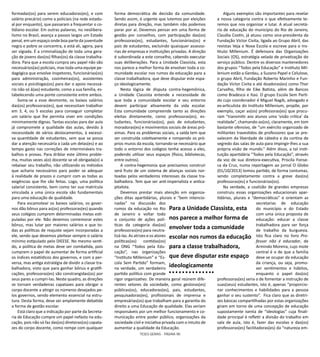 TESES GERAIS - PÁGINA 96
formadas(os) para serem educadoras(es), e com
salário precário) como a policiais (na rede estadu-
al por enquanto), que passaram a frequentar o co-
tidiano escolar. Em outras palavras, no neolibera-
lismo no Brasil, avança a passos largos um Estado
penal, em um espaço onde boa parte da juventude
negra e pobre se concentra, e está ali, agora, para
ser vigiada. É a criminalização de toda uma gera-
ção de jovens das(os) filhas(os) da classe trabalha-
dora. Para que a escola cumpra seu papel não são
necessários(as) policiais, mas toda uma equipe pe-
dagógica que envolve inspetores, funcionárias(os)
para administração, cozinheiras(os), assistentes
sociais e psicólogas(os) para dar o apoio necessá-
rio não só à(ao) estudante, como a sua família, es-
tabelecendo uma ponte consistente entre ambos.
Soma-se a esse desmonte, os baixos salários
das(os) professoras(es), que necessitam trabalhar
em 3, 4, ou 5 escolas para conseguir completar
um salário que lhe permita viver em condições
minimamente dignas. Tantas escolas para dar aula
já compromete a qualidade das aulas, devido à
necessidade de vários deslocamentos, à excessi-
va quantidade de estudantes, sem que se possa
dar a atenção necessária a cada um delas(es) e ao
tempo gasto nas correções de intermináveis tra-
balhos e provas. Para driblar este último proble-
ma, muitas vezes a(o) docente se vê obrigada(o) a
rebaixar seu trabalho, não utilizando os métodos
que acharia necessários para poder se adequar
à realidade de prazos e cumprir com as todas as
exigências que lhe são feitas. Logo, uma política
salarial consistente, bem como ter sua matrícula
vinculada a uma única escola são fundamentais
para uma educação de qualidade.
Para escamotear os baixos salários, os gover-
nos dão bônus para as(os) professoras(es) quando
seus colégios cumprem determinadas metas esti-
puladas por ele. Não devemos comemorar estes
bônus, mas lutar por maiores salários e que to-
das as políticas de reajuste sejam incorporadas a
ele, sendo que devemos pleitear sempre o salário
mínimo estipulado pelo DIEESE. No mesmo senti-
do, a política de metas deve ser combatida, pois
cumprem o papel de aumentar de forma artificial
os índices estatísticos dos governos, e com a per-
versa, mas antiga estratégia de dividir a classe tra-
balhadora, visto que para ganhar bônus e gratifi-
cações, professoras(es) são constrangidas(os) por
seus pares a cumpri-las. Neste quadro, as direções
se tornam verdadeiras capatazes para obrigar o
corpo docente a atingir os números desejados pe-
los governos, sendo elemento essencial na estru-
tura. Desta forma, deve ser amplamente debatida
a forma de gestão escolar.
Está claro que a indicação por parte da Secreta-
ria de Educação cumpre um papel nefasto na edu-
cação, pois não só faz das(os) diretoras(os) capata-
zes do corpo docente, como rompe com qualquer
forma democrática de decisão da comunidade.
Sendo assim, é urgente que lutemos por eleições
diretas para direção, mas também não podemos
parar por aí. Devemos pensar em uma forma de
gestão por conselhos, com participação das(os)
professoras(es), estudantes, funcionárias(os) e
pais de estudantes, excluindo quaisquer assesso-
rias de empresas e instituições privadas. A direção
é subordinada a este conselho, cabendo executar
suas deliberações. Para a Unidade Classista, esta
nos parece a melhor forma de envolver toda a co-
munidade escolar nos rumos da educação para a
classe trabalhadora, que deve disputar este espa-
ço ideologicamente.
Nesta lógica de disputa contra-hegemônica,
a Unidade Classista entende a necessidade de
que toda a comunidade escolar e seu entorno
devem participar ativamente da vida escolar.
Esta comunidade compreende tanto as direções
eleitas diretamente, como professoras(es), es-
tudantes, funcionárias(os), pais de estudantes,
moradoras(es) e movimentos sociais de áreas pró-
ximas. Para os problemas sociais, a saída tem que
ser construída coletivamente e rompendo os pró-
prios muros da escola, tornando-se necessário que
todo o entorno dos colégios tenha acesso a eles,
podendo utilizar seus espaços (físico, bibliotecas,
entre outros).
A contra-hegemonia que precisamos construir
será fruto de um sistema de alianças sociais nor-
teadas pelos verdadeiros interesses da classe tra-
balhadora. Tem que ser anti-imperialista e antica-
pitalista.
Devemos prestar mais atenção em organiza-
ções ditas apartidárias, plurais e “bem intencio-
nadas” na discussão dos
rumos da educação no Rio
de Janeiro e voltar todo
o conjunto de ações polí-
ticas da categoria das(os)
professoras(es) para neutra-
lizá-las. As atrizes e os atores
políticas(os) contidas(os)
na ONG “Todos pela Edu-
cação”, nas organizações
“Instituto Millenium” e “Es-
cola Sem Partido” formam,
na verdade, um verdadeiro
partido político com grande
rigor organizativo. De maneira geral reúnem dife-
rentes setores da sociedade, como gestoras(es)
públicas(os), educadoras(es), pais, estudantes,
pesquisadoras(es), profissionais de imprensa e
empresárias(os) que trabalham para a garantia do
direito a uma Educação de qualidade. Elas seriam
responsáveis por um melhor funcionamento e co-
municação entre poder público, organizações da
sociedade civil e iniciativa privada com o intuito de
aumentar a qualidade da Educação.
Alguns exemplos são importantes para revelar
a nossa categoria contra o que efetivamente te-
remos que nos organizar e lutar. A atual secretá-
ria de educação do município do Rio de Janeiro,
Claudia Costin, já atuou como vice-presidenta da
Fundação Victor Civita, ligada ao Grupo Abril, das
revistas Veja e Nova Escola e escreve para o Ins-
tituto Millenium. É defensora das Organizações
Sociais (OS), estratégia velada de privatização do
serviço público. Dentre os diversos mantenedores
dos grupos “Todos pela Educação” e Instituto Mil-
lenium estão a Gerdau, a Suzano Papel e Celulose,
o grupo Abril, Fundação Roberto Marinho e Fun-
dação Victor Civita e até doadoras(es) como Thor
Carvalho, filho de Eike Batista, além de Bancos
como Bradesco e Itaú. O grupo Escola Sem Parti-
do cujo coordenador é Miguel Nagib, advogado e
ex-articulista do Instituto Millenium, propõe, por
exemplo, caçar as(os) professoras(es) que procu-
ram “transmitir aos alunos uma ‘visão crítica’ da
realidade”, chamando-as(os), claramente, em tom
bastante ofensivo, de “um exército organizado de
militantes travestidos de professores que se pre-
valecem da liberdade de cátedra e da cortina de
segredo das salas de aula para impingir-lhes a sua
própria visão de mundo.” Além disso, a tal insti-
tuição apartidária “Todos pela Educação”, através
da voz de sua diretora-executiva, Priscila Fonse-
ca da Cruz, numa reportagem ao jornal O Globo
(01/10/2013) tomou partido, de forma contumaz,
sendo completamente contra a greve das(os)
professoras(es) e funcionárias(os).
Na verdade, a coalizão de grandes empresas
construiu essas organizações educacionais apar-
tidárias, plurais e “democráticas” e orientam as
secretarias de educação
do município e do Estado
com uma única proposta de
educação: educar a classe
trabalhadora para ser força
de trabalho da burguesia.
Isto fica claro no livro Pro-
fessor não é educador, de
Armindo Moreira, cujo mote
central é o de que a família
deve se ocupar da educação
da criança, ou seja, promo-
ver sentimentos e hábitos,
enquanto o papel das(os)
professoras(es) seria o de fomentar a instrução de
suas(seus) estudantes, isto é, apenas “proporcio-
nar conhecimentos e habilidades para a pessoa
ganhar o seu sustento”.  Fica claro que as diretri-
zes básicas compartilhadas por estas organizações
giram em torno de uma concepção de educação
supostamente isenta de “ideologias” cuja finali-
dade principal é refletir a divisão do trabalho em
sala de aula, isto é, fazer das escolas e das(os)
professoras(es) facilitadoras(es) da “natureza em-
Para a Unidade Classista, esta
nos parece a melhor forma de
envolver toda a comunidade
escolar nos rumos da educação
para a classe trabalhadora,
que deve disputar este espaço
ideologicamente
 
