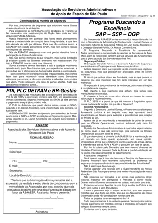 Associação do Servidores Administrativos e
                                       de Apoio do Estado de São Paulo                                            Boletim informativo – 20/ago/2012 - pg. 03

             Continuação da matéria da página 02
    Por isso, precisamos de programas que valorizem nossa Classe
                                                                                 Programa Buscando a
através da reforma de atribuições.
    Para estabelecer as CIRETRANs como Unidades de Trânsito se
                                                                                      Excelência
faz necessária uma reestruturação do Órgão. Isso pode ser feito
através do PLC da Autarquia.                                                       SAP – SSP – DGP
    Nossa insistência em participar das fases deste planejamento              Os diretores da ASAAESP estiveram reunidos neste último dia 14
deve-se a necessidade de correção desta irregularidade, a qual tem        com o Secretario de Administração Penitenciária, Lourival Gomes, o
sido deixada de lado por décadas. Para que não continue assim, a          Secretário-Adjunto de Segurança Pública, Dr. Jair Burgui Manzano e
ASAAESP tem estado presente na SPDR, mas nem sempre nossas                o Delegado Geral de Polícia, Dr. Marcos Carneiro Lima.
solicitações são atendidas.                                                   O Programa Buscando a Excelência foi apresentado.
    Nós da ASAAESP desejamos fazer uma gestão interativa. Mas a           Todos reconhecem a necessidade de valorizar os Servidores da Área
participação de todos é fundamental.                                      Meio, além de reconhecer também que tais serviços são fundamentais
    Nós não somos melhores do que ninguém, mas outras Entidades           para a plena atuação dos Servidores da Área Fim.
já existiam quando os Governos anteriores nos massacraram. Por                Segurança Pública.
isso a ASAAESP nasceu, para fazer diferente.                                  O Delegado Geral de Polícia e o Secretário-Adjunto de Segurança
    Somos e sempre sermos favoráveis a todo e qualquer movimento          encaminharam o Projeto para suas Assessorias Jurídicas.
reivindicatório justo. Mas frisamos que, por experiências anteriores, a       Ambos deixaram claro que o projeto vai de encontro aos objetivos
greve deve ser o último recurso. Somos todos adultos e responsáveis.      da Segurança, mas que precisam ser analisados antes de serem
    Todos sofremos em consequência das irregularidades, mas vamos         iniciados.
fazer isso para reconstruir nossa identidade como Servidores                  O fato é que ambos dizem ser favoráveis, mas ao que parece, o
valorosos que somos, e não como vândalos e rebeldes como mutios           Governo (ou eles mesmos) não têm tanto interesse em ver tais
nos vêem. Vocês possuem uma casa de portas abertas. Tudo que              melhorias.
precisamos é trabalhar juntos...                                              O engraçado é que precisamos de mudanças, pois nossa situação
                                                                          é completamente irregular.
PDI, PLC DETRAN e BR-Gestão                                                   Não importa o que realmente eles acham, pois temos sido
                                                                          manipulados e explorados.
   As publicações dos Resultados das avaliações para concessão do
PDI de até 100% já ocorreram, primeiro pela SSP, em seguida pelas             É chagada a hora de irmos além. Vamos em busca de nossa
demais Secretarias. Segundo informações da SPDR, já está pervisto         valorização e reconhecimento.
o pagamento integral já no próximo mês.                                       O PLC 38/09 é a prova de que até mesmo o Legislativo apoia
   O PLC da Autarquia que prevê, dentre outras coisas a GDAD,             nossa mudança de função, por que não o Governo?
segundo o Sr. Daniel Annenberg, será encaminhada esta semana, se              Sistema Penitenciário.
tudo correr bem.                                                              Segundo o Secretário Lourival Gomes, o Projeto será avaliado pela
   A BR-Gestão 2011 também está prevista para setembro, se houver         Assessoria Jurídica e em seguida, caso seja aprovado, será
acerto entre a SGP e a SPDR em relação ao Orçamento vigente. Mas,         encaminhado ao Govero para avaliação e providências para criação
ainda segundo o Sr. Daniel Annenberg, até outubro será liberado o         do Projeto de Lei.
pagamento.                                                                    Apesar de já ter reconhecido a necessidade de porte de armas
                                                                          para os Oficiais Operacionais, nenhum adicional pelo risco foi
                             ASAAESP                                      concedido.
                                                                              O pleito dos Servidores Administrativos é que todos sejam tratados
 Associação dos Servidores Administrativos e de Apoio do                  de forma igual, o que não ocorre hoje, pois somente os Oficiais
                 Estado de São Paulo                                      Operacionais possuem porte de armas.
                                                                              O que desmotivou a diretoria da ASAAESP foi a manifestação de
                       FICHA DE ADESÃO
                                                                          um conceito um tanto quanto equivocado, em nossa opinião.
   Nome: ______________________________________                           O Secretário afirma que é totalmente contra o porte de armas, dando
                                                                          a entender que até os ASPs e AEVPs o possuem por falta de opção.
   ____________________________________________                               Por fim foi citado pelo Secretário que nem mesmo diretores de
                                                                          Unidades Prisionais possuem Porte de Armas e que tal solicitação vai
   Endereço: ___________________________________                          na contra-mão das campanhas de desarmamento.
                                                                              A que ponto chegamos?
   ____________________________________________
                                                                              Será mesmo que é hora de desarmar o Servidor da Segurança e
      RG: ________________ RS: _______________                            Sistema Prisional? Isso realmente solucionará os problemas de
                                                                          segurança ou apenas diminuirá a responsabilidade das Autoridades?
   E-mail: ______________________________________                             Não é assim que devemos agir.
                                                                              Vamos agendar uma reunião com o Superintendente da Polícia
   Secretaria:___________________________________                         Federal em São Paulo para termos uma melhor visualização de nossa
                                                                          situação.
   Local de Exercício: ____________________________
                                                                              Não podemos ser treinados e ter armas mas podemos dirigir
    “Declaro que as Informações Acima prestadas são a                     viaturas, trabalhar em Delegacias e Presídios e correr riscos.
expressão da verdade e estou ciente do compromisso com a                  Quanto mais o Governo tenta mexer nas coisas, mais anda para trás.
                                                                              Podemos ser como Agentes de uma força auxiliar da Polícia e da
  mensalidade da Associação, por isso, autorizo que seja                  SAP, sem custos e sem dificuldades.
 efetuado o desconto em folha pela Fazenda do Estado em                       Talvez o problema seja a própria ASAAESP, que tem proposto
     favor da ASAAESP. Para tanto, firmo o presente.”                     medidas que vão direto ao ponto, algo que os Assessores de nosso
                                                                          Governador ainda não conseguiram mostrar para ele.
             ________________, ____/____/____                                 Todos os projetos foram entregues no dia 14.
                                                                              Tudo que precisamos é da união do pessoal. Vamos juntos cobrar
                                                                          nossos superiores por medidas efetivas e imediatas. Divulguem aos
                       ________________                                   colegas! Estaremos sempre juntos.
                                                                              Contamos com o apoio de todos...
                             Assinatura
 